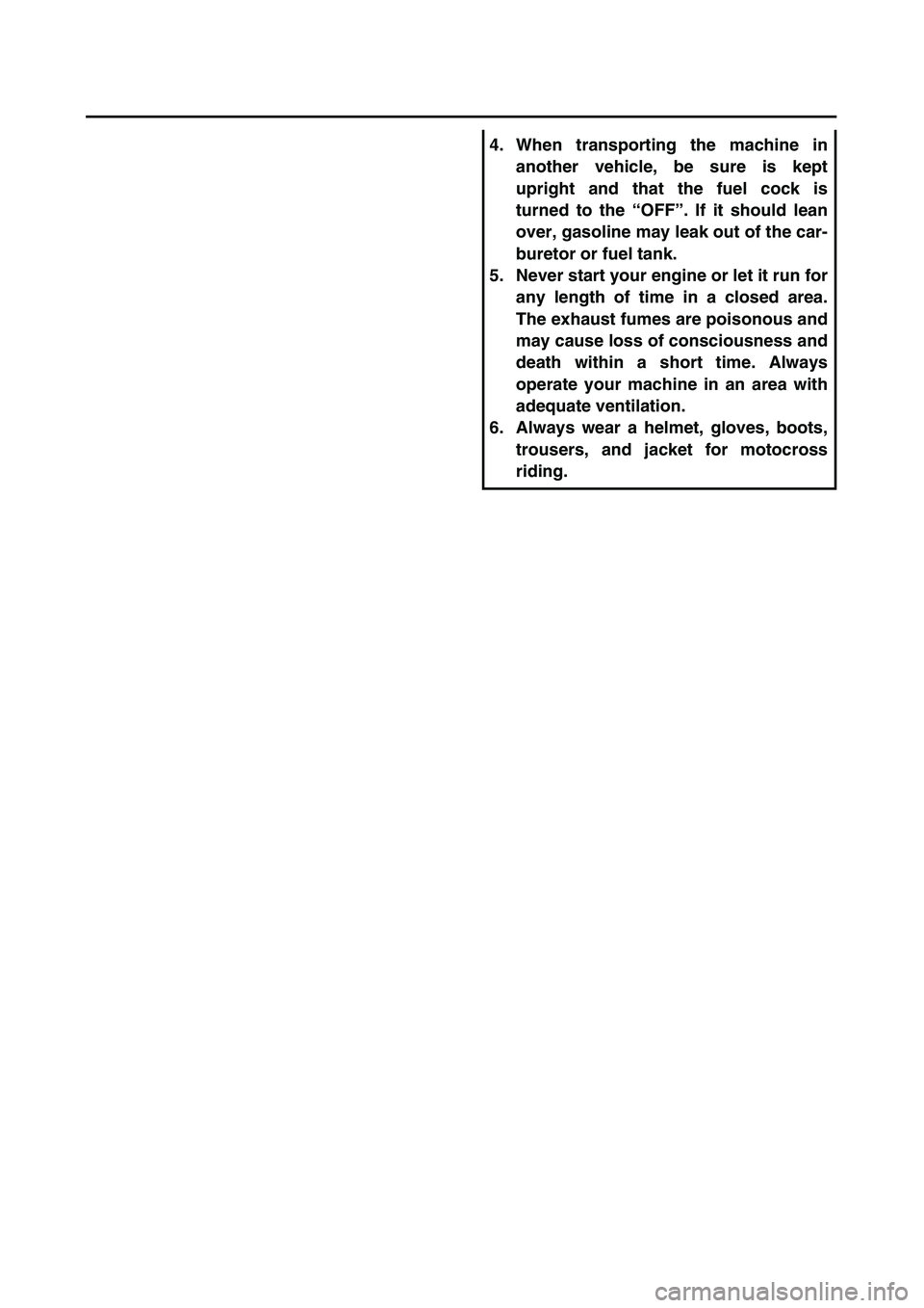 YAMAHA TTR125 2005 Owners Manual
4. When transporting the machine in
another vehicle, be sure is kept
upright and that the fuel cock is
turned to the “OFF”. If it should lean
over, gasoline may leak out of the car-
buretor or f YAMAHA TTR125 2005 Owners Manual
4. When transporting the machine in
another vehicle, be sure is kept
upright and that the fuel cock is
turned to the “OFF”. If it should lean
over, gasoline may leak out of the car-
buretor or f