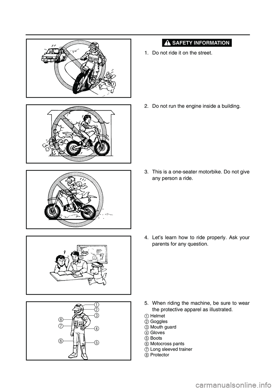 YAMAHA TTR125 2005 Owners Manual SAFETY INFORMATION
1. Do not ride it on the street.
2. Do not run the engine inside a building.
3. This is a one-seater motorbike. Do not give
any person a ride.
4. Let’s learn how to ride prop YAMAHA TTR125 2005 Owners Manual SAFETY INFORMATION
1. Do not ride it on the street.
2. Do not run the engine inside a building.
3. This is a one-seater motorbike. Do not give
any person a ride.
4. Let’s learn how to ride prop