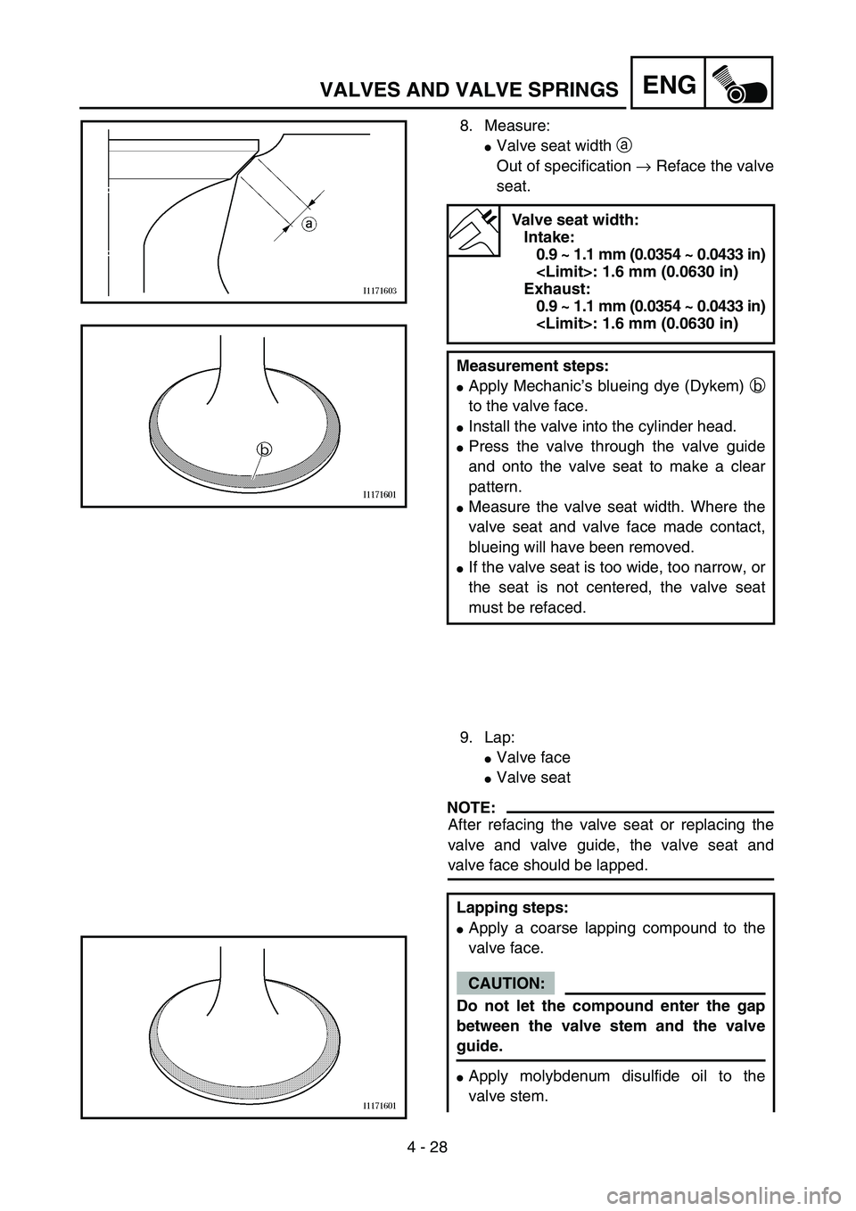 YAMAHA TTR125 2004  Owners Manual 4 - 28
ENGVALVES AND VALVE SPRINGS
8. Measure:
Valve seat width a 
Out of specification → Reface the valve
seat.
Valve seat width:
Intake:
0.9 ~ 1.1 mm (0.0354 ~ 0.0433 in)
<Limit>: 1.6 mm (0.0630 