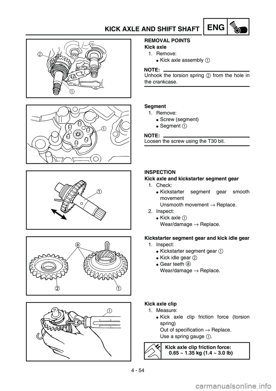 YAMAHA TTR125 2004  Owners Manual 4 - 54
ENGKICK AXLE AND SHIFT SHAFT
REMOVAL POINTS
Kick axle
1. Remove:
Kick axle assembly 1 
NOTE:
Unhook the torsion spring 2 from the hole in
the crankcase.
Segment
1. Remove:
Screw (segment)
Se