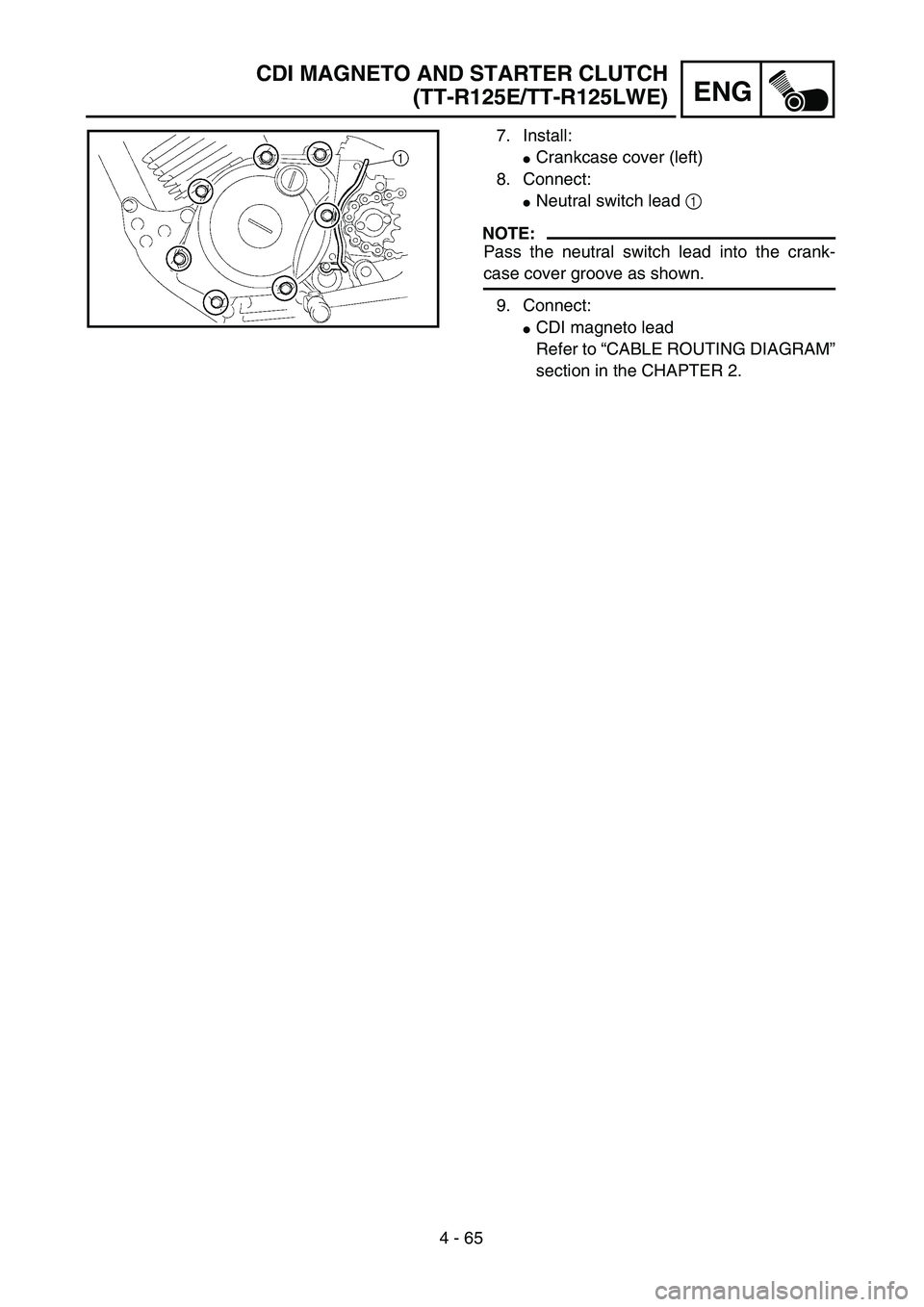 YAMAHA TTR125 2004  Owners Manual 4 - 65
ENG
7. Install:
Crankcase cover (left)
8. Connect:
Neutral switch lead 1 
NOTE:
Pass the neutral switch lead into the crank-
case cover groove as shown.
9. Connect:
CDI magneto lead
Refer to