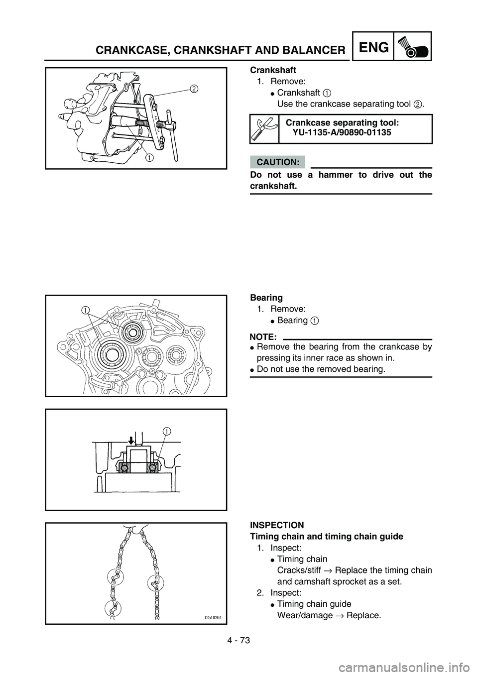 YAMAHA TTR125 2004  Owners Manual 4 - 73
ENGCRANKCASE, CRANKSHAFT AND BALANCER
Crankshaft
1. Remove:
Crankshaft 1 
Use the crankcase separating tool 2.
CAUTION:
Do not use a hammer to drive out the
crankshaft.
Crankcase separating to