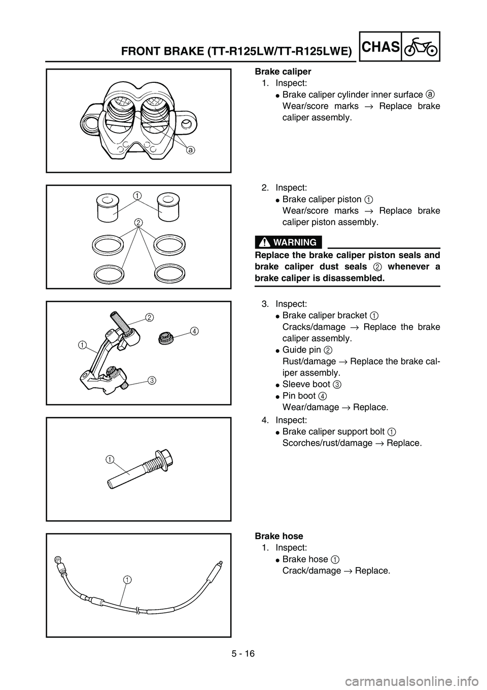 YAMAHA TTR125 2004  Notices Demploi (in French) 5 - 16
CHAS
Brake caliper
1. Inspect:
Brake caliper cylinder inner surface a 
Wear/score marks → Replace brake
caliper assembly.
2. Inspect:
Brake caliper piston 1 
Wear/score marks → Replace br