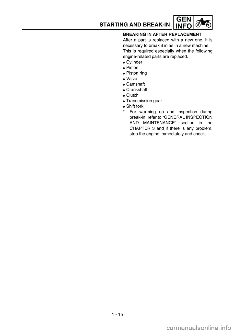 YAMAHA TTR125 2004 Owners Manual 1 - 15
GEN
INFO
STARTING AND BREAK-IN
BREAKING IN AFTER REPLACEMENT
After a part is replaced with a new one, it is
necessary to break it in as in a new machine.
This is required especially when the fo YAMAHA TTR125 2004 Owners Manual 1 - 15
GEN
INFO
STARTING AND BREAK-IN
BREAKING IN AFTER REPLACEMENT
After a part is replaced with a new one, it is
necessary to break it in as in a new machine.
This is required especially when the fo