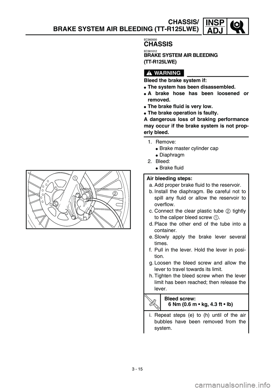 YAMAHA TTR125 2003  Owners Manual 3 - 15
INSP
ADJ
EC360000
CHASSIS
EC361012
BRAKE SYSTEM AIR BLEEDING 
(TT-R125LWE)
WARNING
Bleed the brake system if:
The system has been disassembled.
A brake hose has been loosened or
removed.
The