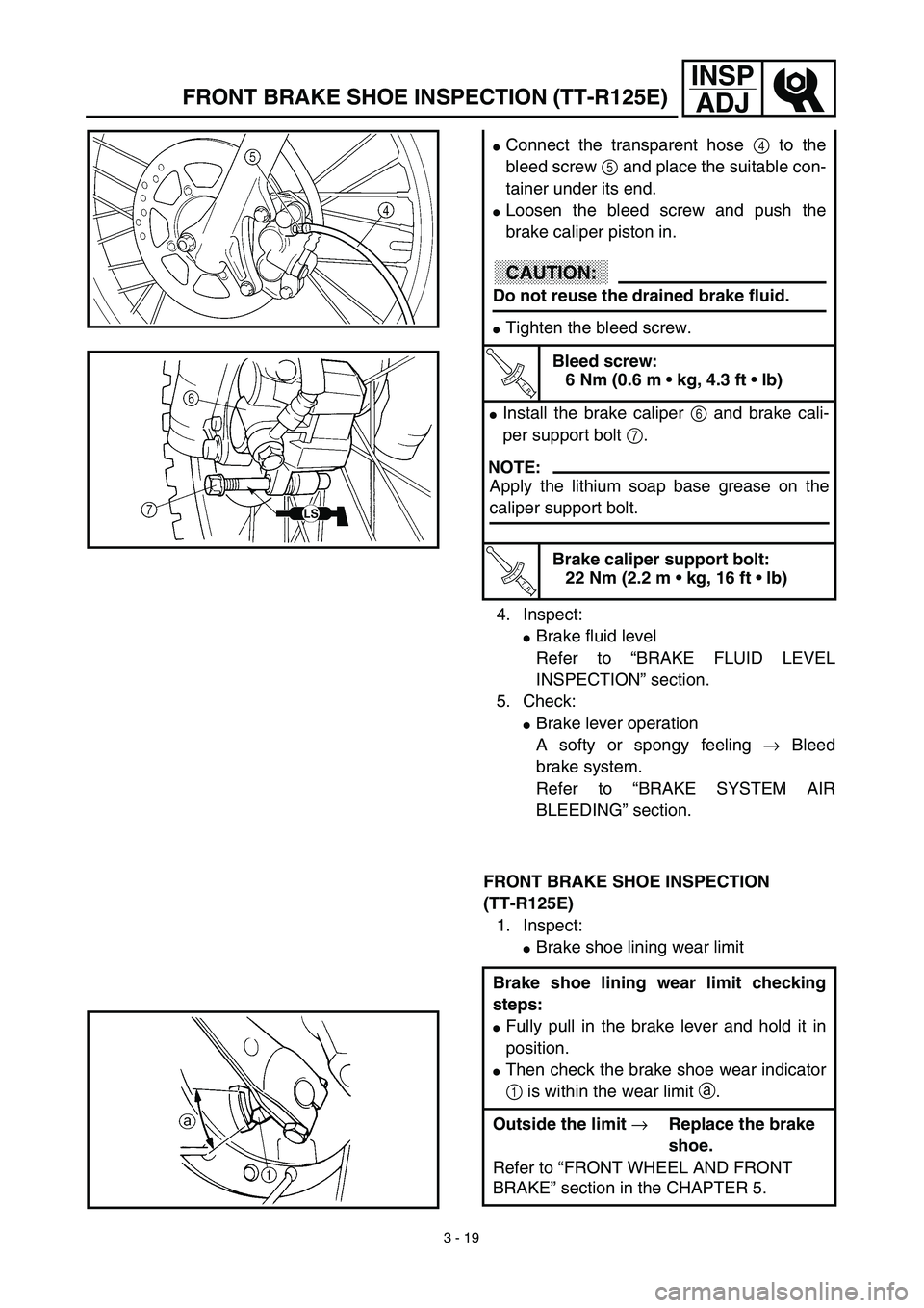 YAMAHA TTR125 2003  Owners Manual 3 - 19
INSP
ADJ
4. Inspect:
Brake fluid level
Refer to “BRAKE FLUID LEVEL
INSPECTION” section.
5. Check:
Brake lever operation
A softy or spongy feeling → Bleed
brake system.
Refer to “BRAKE