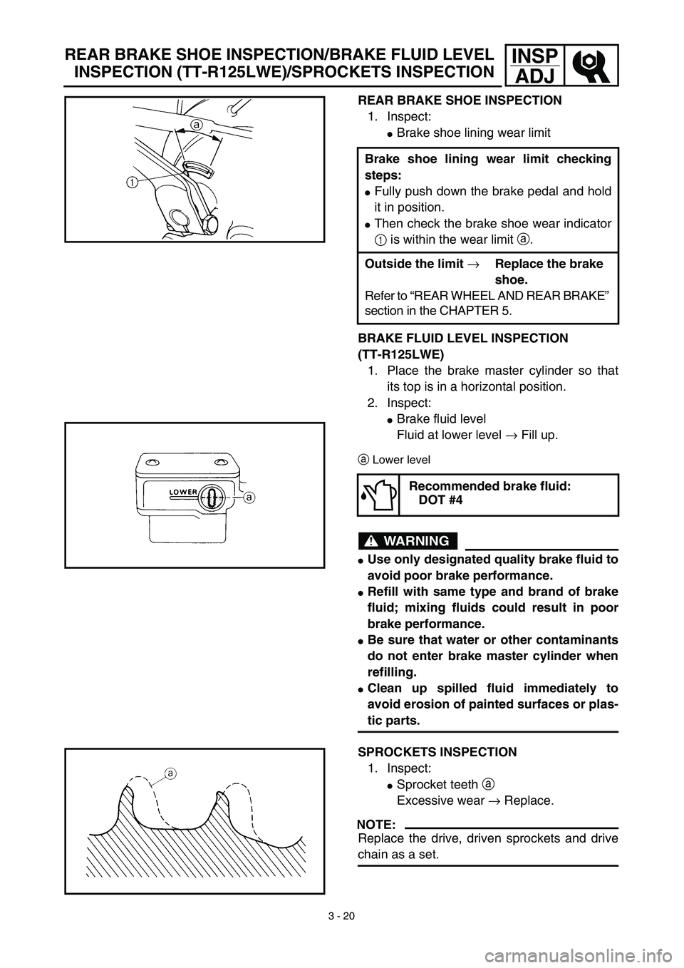 YAMAHA TTR125 2003  Owners Manual 3 - 20
INSP
ADJ
REAR BRAKE SHOE INSPECTION
1. Inspect:
Brake shoe lining wear limit
BRAKE FLUID LEVEL INSPECTION
(TT-R125LWE)
1. Place the brake master cylinder so that
its top is in a horizontal pos
