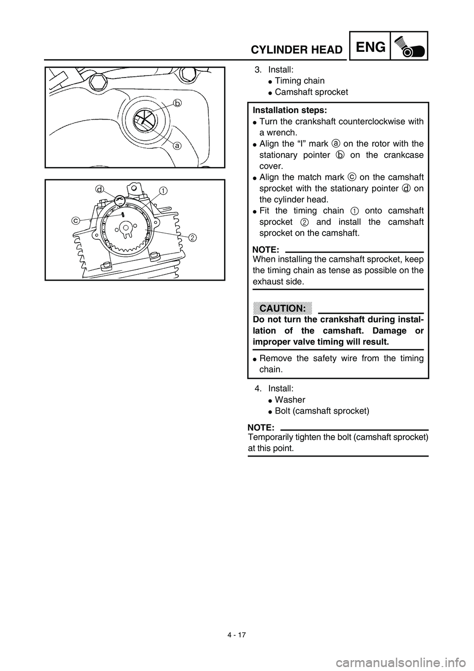 YAMAHA TTR125 2003  Owners Manual 4 - 17
ENGCYLINDER HEAD
3. Install:
Timing chain 
Camshaft sprocket 
4. Install:
Washer
Bolt (camshaft sprocket) 
NOTE:
Temporarily tighten the bolt (camshaft sprocket)
at this point. Installation