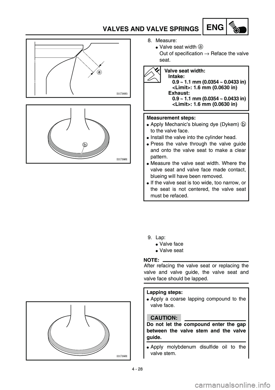 YAMAHA TTR125 2003  Owners Manual 4 - 28
ENGVALVES AND VALVE SPRINGS
8. Measure:
Valve seat width a 
Out of specification → Reface the valve
seat.
Valve seat width:
Intake:
0.9 ~ 1.1 mm (0.0354 ~ 0.0433 in)
<Limit>: 1.6 mm (0.0630 