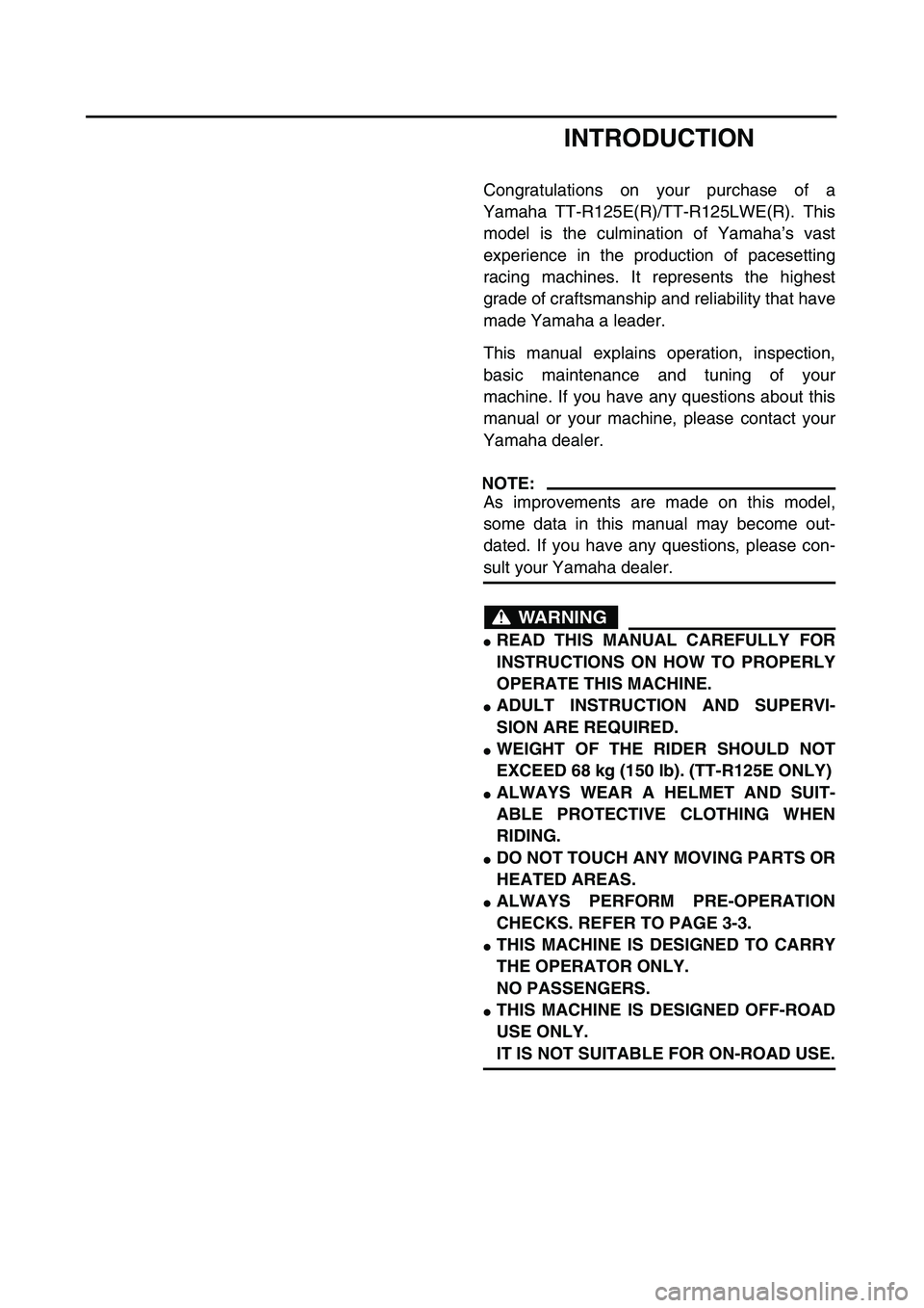 YAMAHA TTR125 2003 Owners Manual
INTRODUCTION
Congratulations on your purchase of a
Yamaha TT-R125E(R)/TT-R125LWE(R). This
model is the culmination of Yamaha’s vast
experience in the production of pacesetting
racing machines. It YAMAHA TTR125 2003 Owners Manual
INTRODUCTION
Congratulations on your purchase of a
Yamaha TT-R125E(R)/TT-R125LWE(R). This
model is the culmination of Yamaha’s vast
experience in the production of pacesetting
racing machines. It