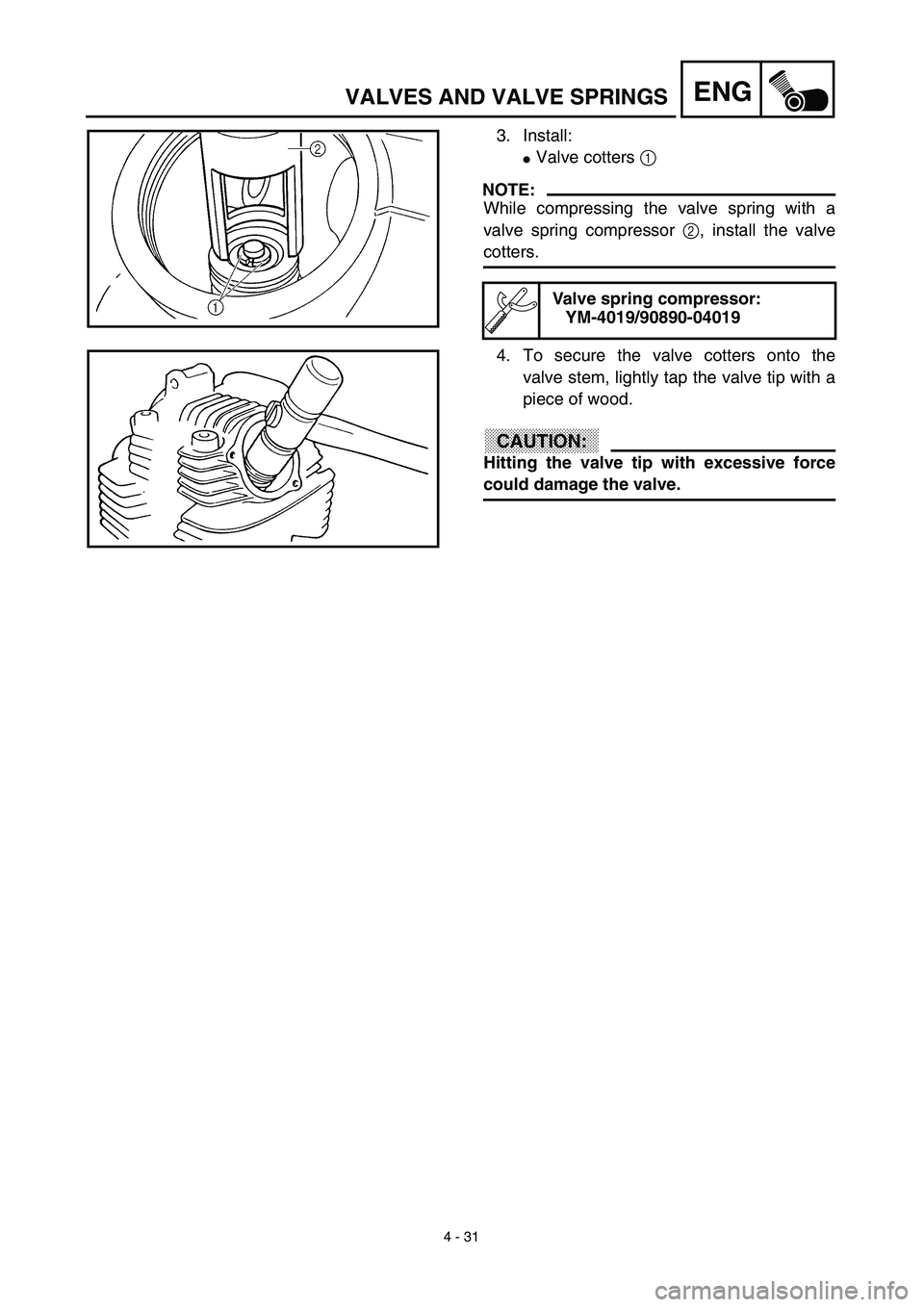 YAMAHA TTR125 2003  Owners Manual  
4 - 31
ENG
 
VALVES AND VALVE SPRINGS 
3. Install: 
 
Valve cotters   
1  
 
NOTE:
 
While compressing the valve spring with a
valve spring compressor   
2  
, install the valve 
cotters. 
Valve sp
