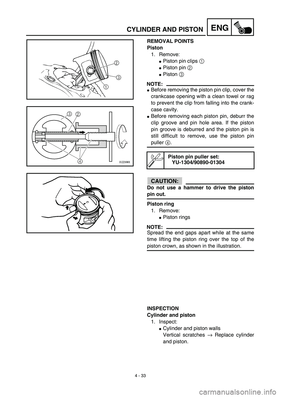 YAMAHA TTR125 2003  Owners Manual  
4 - 33
ENG
 
CYLINDER AND PISTON 
REMOVAL POINTS
Piston  
1. Remove: 
 
Piston pin clips   
1  
  
 
Piston pin   
2  
  
 
Piston   
3  
 
NOTE:
 
 
Before removing the piston pin clip, cover t