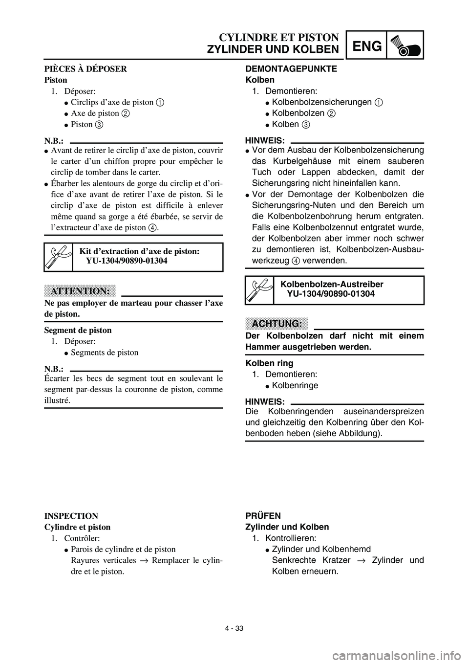 YAMAHA TTR125 2003  Owners Manual  
4 - 33
ENG
 
CYLINDRE ET PISTON  
ZYLINDER UND KOLBEN 
DEMONTAGEPUNKTE
Kolben  
1. Demontieren: 
 
Kolbenbolzensicherungen   
1  
  
 
Kolbenbolzen   
2  
  
 
Kolben   
3  
 
HINWEIS:
 
 
Vor d