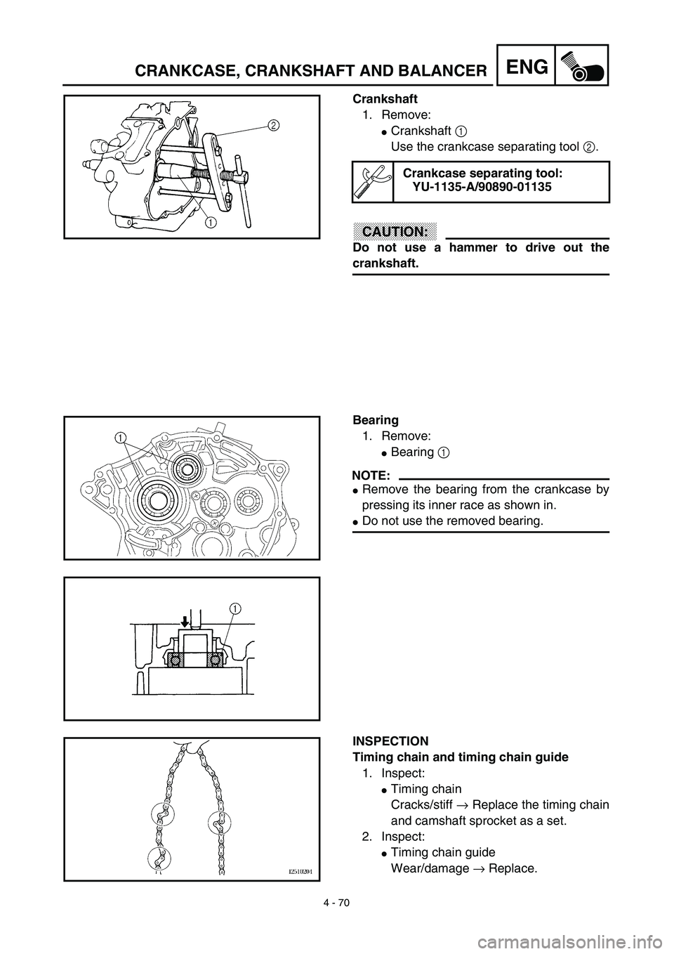 YAMAHA TTR125 2003  Owners Manual 4 - 70
ENGCRANKCASE, CRANKSHAFT AND BALANCER
Crankshaft
1. Remove:
Crankshaft 1 
Use the crankcase separating tool 2.
CAUTION:
Do not use a hammer to drive out the
crankshaft.
Crankcase separating to
