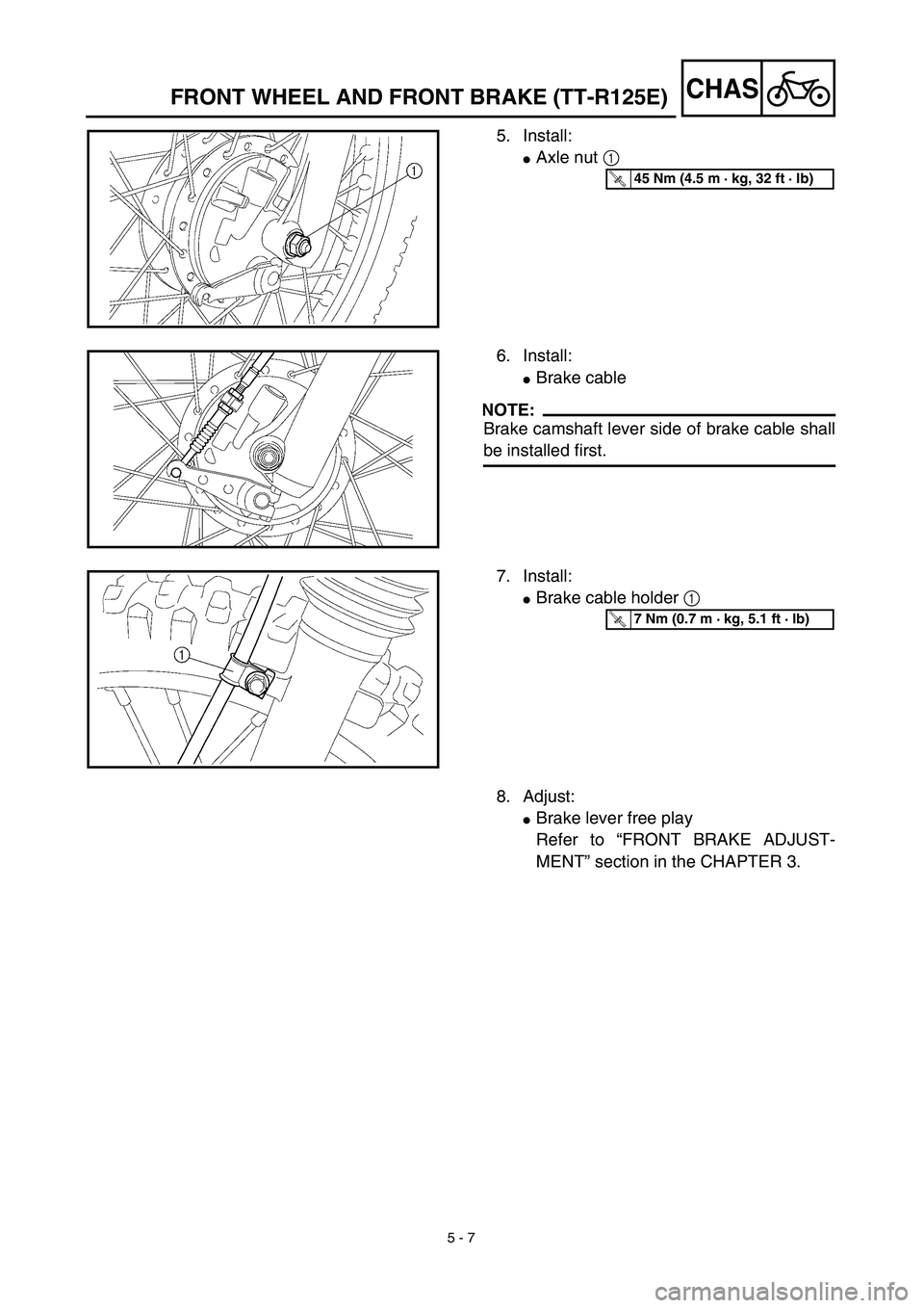 YAMAHA TTR125 2003  Owners Manual 5 - 7
CHASFRONT WHEEL AND FRONT BRAKE (TT-R125E)
5. Install:
Axle nut 1 
T R..45 Nm (4.5 m · kg, 32 ft · lb)
6. Install:
Brake cable
NOTE:
Brake camshaft lever side of brake cable shall
be install
