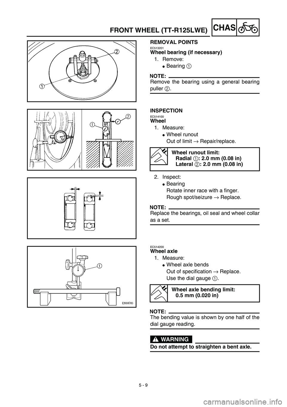 YAMAHA TTR125 2003  Owners Manual 5 - 9
CHASFRONT WHEEL (TT-R125LWE)
REMOVAL POINTS
EC513201
Wheel bearing (if necessary)
1. Remove:
Bearing 1 
NOTE:
Remove the bearing using a general bearing
puller 2.
INSPECTION
EC514100
Wheel
1. M