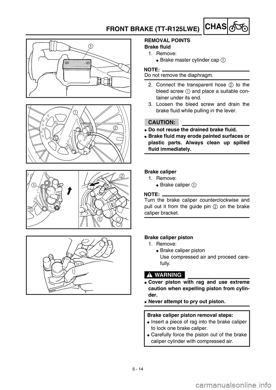 YAMAHA TTR125 2003  Owners Manual 5 - 14
CHASFRONT BRAKE (TT-R125LWE)
REMOVAL POINTS
Brake fluid
1. Remove:
Brake master cylinder cap 1 
NOTE:
Do not remove the diaphragm.
2. Connect the transparent hose 2 to the
bleed screw 1 and pl