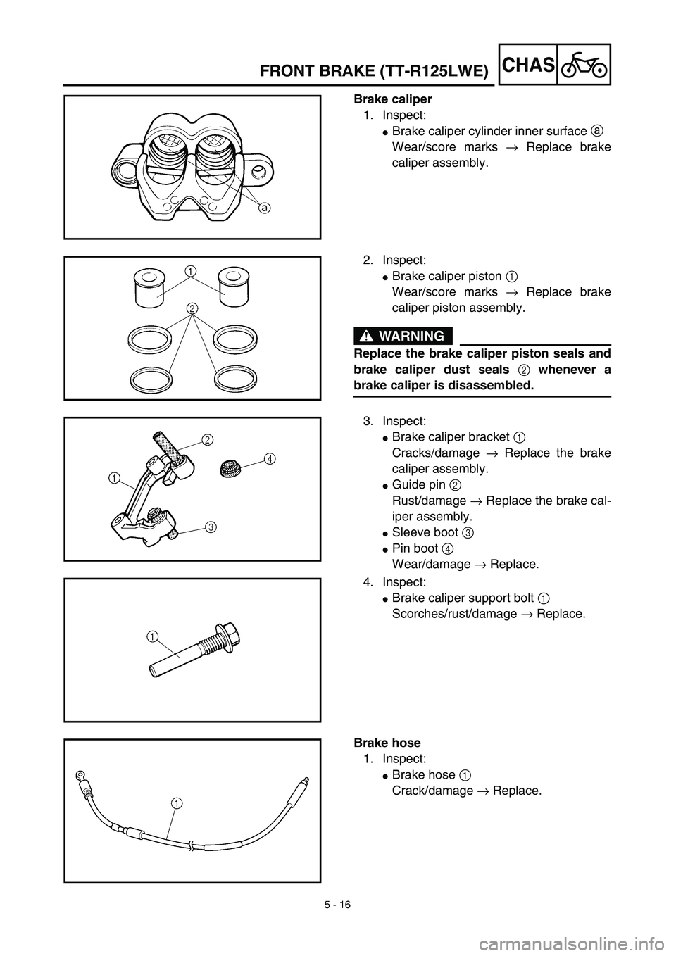 YAMAHA TTR125 2003  Owners Manual 5 - 16
CHAS
Brake caliper
1. Inspect:
Brake caliper cylinder inner surface a 
Wear/score marks → Replace brake
caliper assembly.
2. Inspect:
Brake caliper piston 1 
Wear/score marks → Replace br