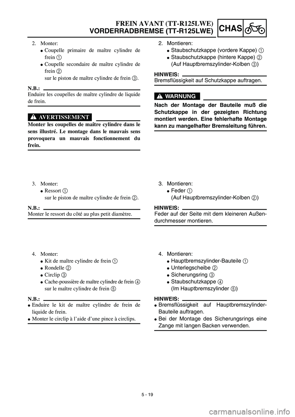YAMAHA TTR125 2003  Owners Manual 5 - 19
CHAS
2. Montieren:
Staubschutzkappe (vordere Kappe) 1
Staubschutzkappe (hintere Kappe) 2
(Auf Hauptbremszylinder-Kolben 3)
HINWEIS:
Bremsflüssigkeit auf Schutzkappe auftragen.
WARNUNG
Nach d
