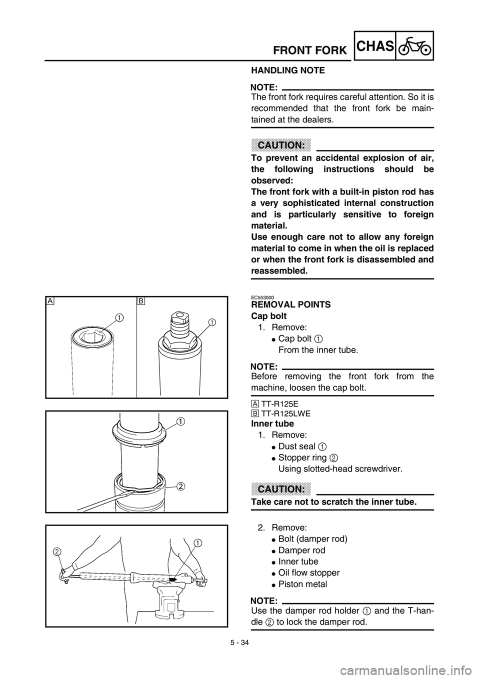 YAMAHA TTR125 2003  Owners Manual  
5 - 34
CHAS
 
FRONT FORK 
HANDLING NOTE
NOTE:
 
The front fork requires careful attention. So it is
recommended that the front fork be main- 
tained at the dealers.
CAUTION:
 
To prevent an accident