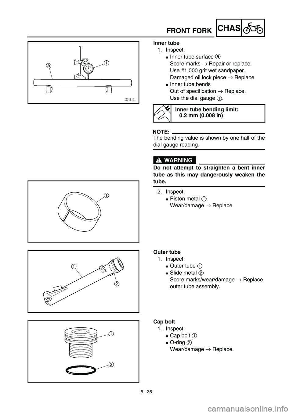 YAMAHA TTR125 2003  Owners Manual 5 - 36
CHASFRONT FORK
Inner tube
1. Inspect:
Inner tube surface a 
Score marks → Repair or replace.
Use #1,000 grit wet sandpaper.
Damaged oil lock piece → Replace.
Inner tube bends
Out of speci