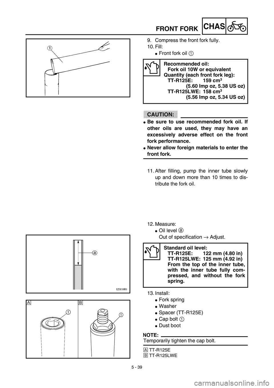 YAMAHA TTR125 2003  Owners Manual 5 - 39
CHASFRONT FORK
9. Compress the front fork fully.
10. Fill:
Front fork oil 1 
CAUTION:
Be sure to use recommended fork oil. If
other oils are used, they may have an
excessively adverse effect 