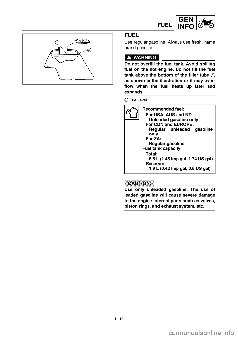 YAMAHA TTR125 2003 Workshop Manual 1 - 12
GEN
INFO
FUEL
Use regular gasoline. Always use fresh, name
brand gasoline.
WARNING
Do not overfill the fuel tank. Avoid spilling
fuel on the hot engine. Do not fill the fuel
tank above the bott YAMAHA TTR125 2003 Workshop Manual 1 - 12
GEN
INFO
FUEL
Use regular gasoline. Always use fresh, name
brand gasoline.
WARNING
Do not overfill the fuel tank. Avoid spilling
fuel on the hot engine. Do not fill the fuel
tank above the bott