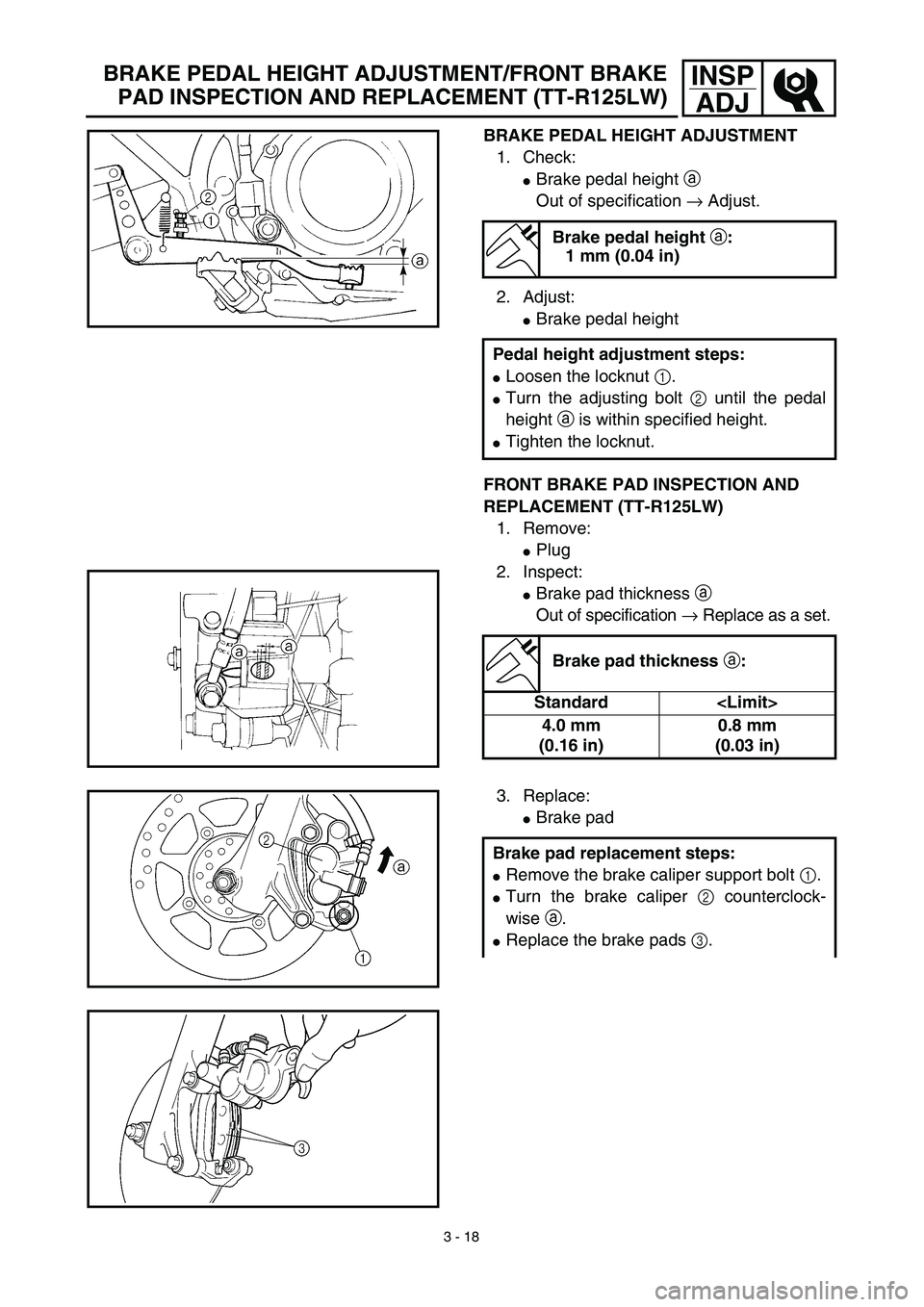 YAMAHA TTR125 2003  Betriebsanleitungen (in German) 3 - 18
INSP
ADJ
BRAKE PEDAL HEIGHT ADJUSTMENT
1. Check:
Brake pedal height a 
Out of specification → Adjust.
2. Adjust:
Brake pedal height
FRONT BRAKE PAD INSPECTION AND 
REPLACEMENT (TT-R125LW)
1
