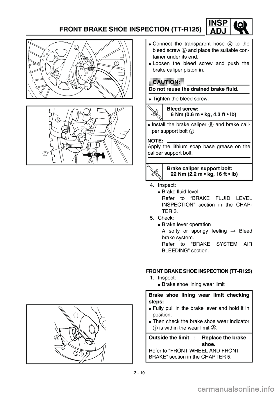 YAMAHA TTR125 2003  Betriebsanleitungen (in German) 3 - 19
INSP
ADJ
4. Inspect:
Brake fluid level
Refer to “BRAKE FLUID LEVEL
INSPECTION” section in the CHAP-
TER 3.
5. Check:
Brake lever operation
A softy or spongy feeling → Bleed
brake system