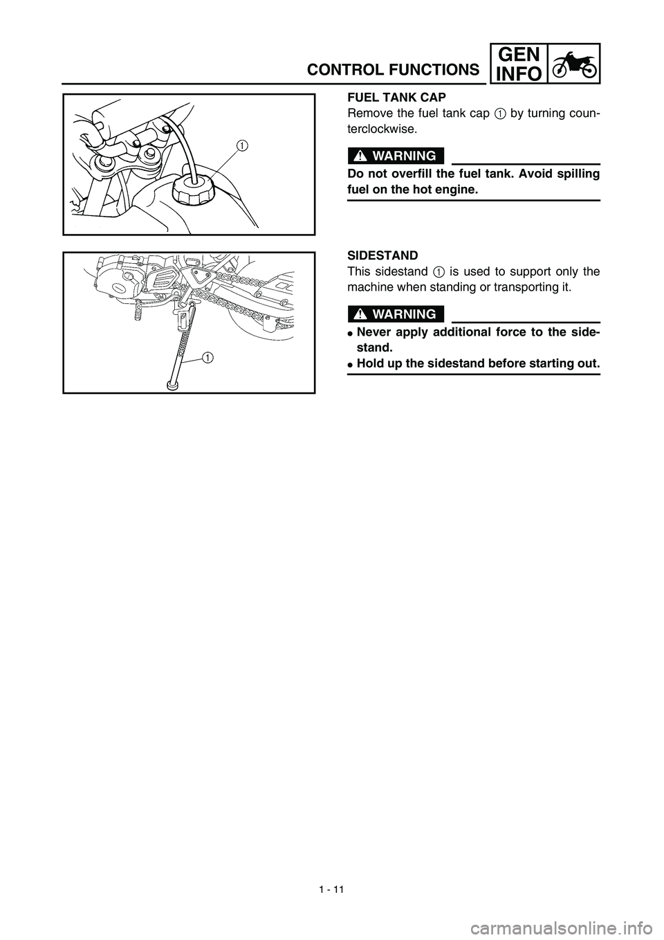 YAMAHA TTR125 2003  Notices Demploi (in French) 1 - 11
GEN
INFO
CONTROL FUNCTIONS
FUEL TANK CAP
Remove the fuel tank cap 1 by turning coun-
terclockwise.
WARNING
Do not overfill the fuel tank. Avoid spilling
fuel on the hot engine.
SIDESTAND
This s
