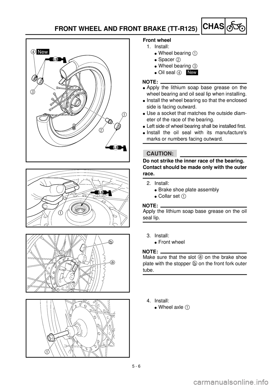 YAMAHA TTR125 2002 Notices Demploi (in French) 5 - 6
CHASFRONT WHEEL AND FRONT BRAKE (TT-R125)
Front wheel
1. Install:
lWheel bearing 1
lSpacer 2
lWheel bearing 3
lOil seal 4
NOTE:
lApply the lithium soap base grease on the
wheel bearing and o YAMAHA TTR125 2002 Notices Demploi (in French) 5 - 6
CHASFRONT WHEEL AND FRONT BRAKE (TT-R125)
Front wheel
1. Install:
lWheel bearing 1
lSpacer 2
lWheel bearing 3
lOil seal 4
NOTE:
lApply the lithium soap base grease on the
wheel bearing and o