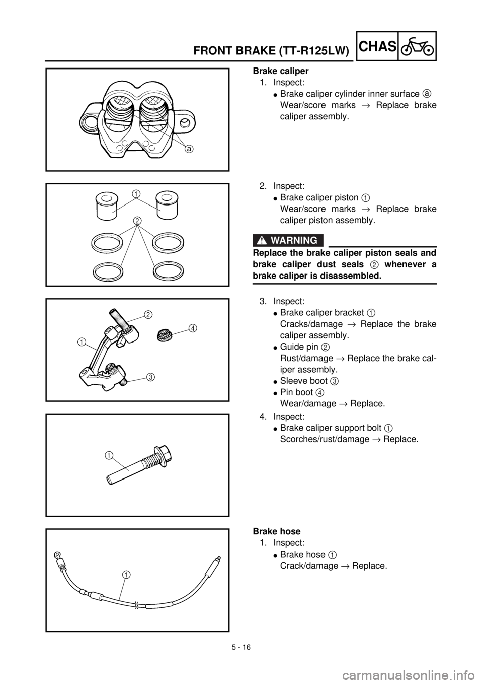 YAMAHA TTR125 2002  Notices Demploi (in French) 5 - 16
CHAS
Brake caliper
1. Inspect:
lBrake caliper cylinder inner surface a 
Wear/score marks ® Replace brake
caliper assembly.
2. Inspect:
lBrake caliper piston 1 
Wear/score marks ® Replace brak