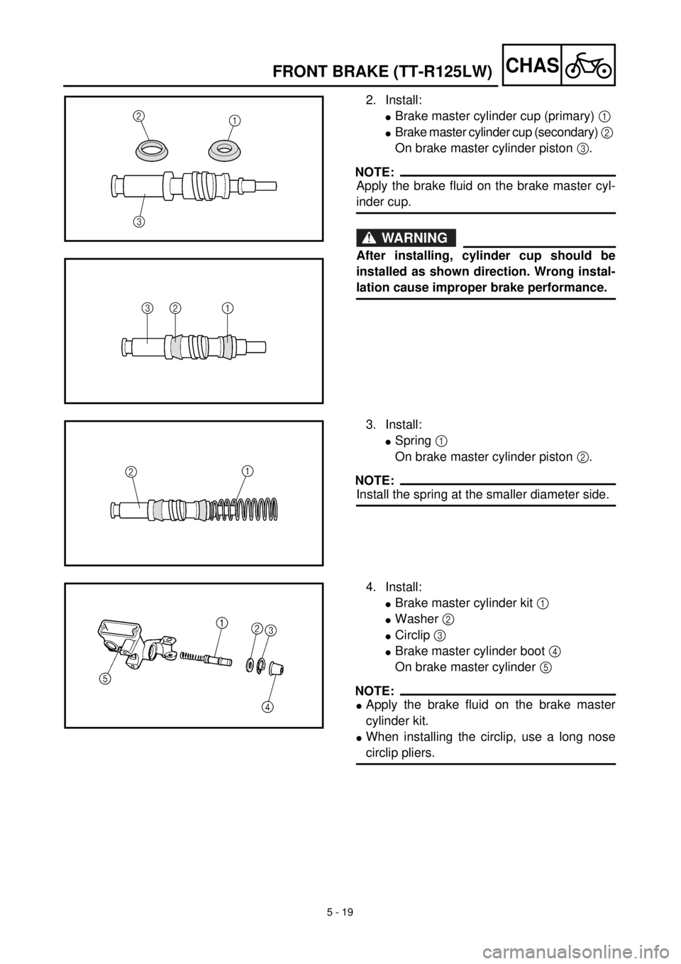 YAMAHA TTR125 2002 Notices Demploi (in French) 5 - 19
CHASFRONT BRAKE (TT-R125LW)
2. Install:
lBrake master cylinder cup (primary) 1
lBrake master cylinder cup (secondary) 2
On brake master cylinder piston 3.
NOTE:
Apply the brake fluid on the b YAMAHA TTR125 2002 Notices Demploi (in French) 5 - 19
CHASFRONT BRAKE (TT-R125LW)
2. Install:
lBrake master cylinder cup (primary) 1
lBrake master cylinder cup (secondary) 2
On brake master cylinder piston 3.
NOTE:
Apply the brake fluid on the b
