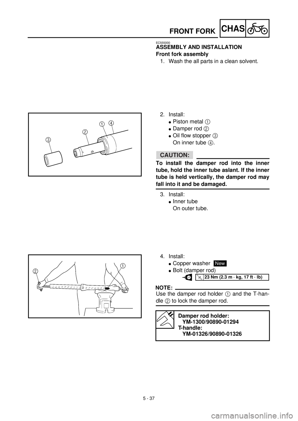 YAMAHA TTR125 2002 Owners Manual 5 - 37
CHAS
EC555000
ASSEMBLY AND INSTALLATION
Front fork assembly
1. Wash the all parts in a clean solvent.
2. Install:
lPiston metal 1
lDamper rod 2
lOil flow stopper 3
On inner tube 4.
CAUTION:
YAMAHA TTR125 2002 Owners Manual 5 - 37
CHAS
EC555000
ASSEMBLY AND INSTALLATION
Front fork assembly
1. Wash the all parts in a clean solvent.
2. Install:
lPiston metal 1
lDamper rod 2
lOil flow stopper 3
On inner tube 4.
CAUTION: