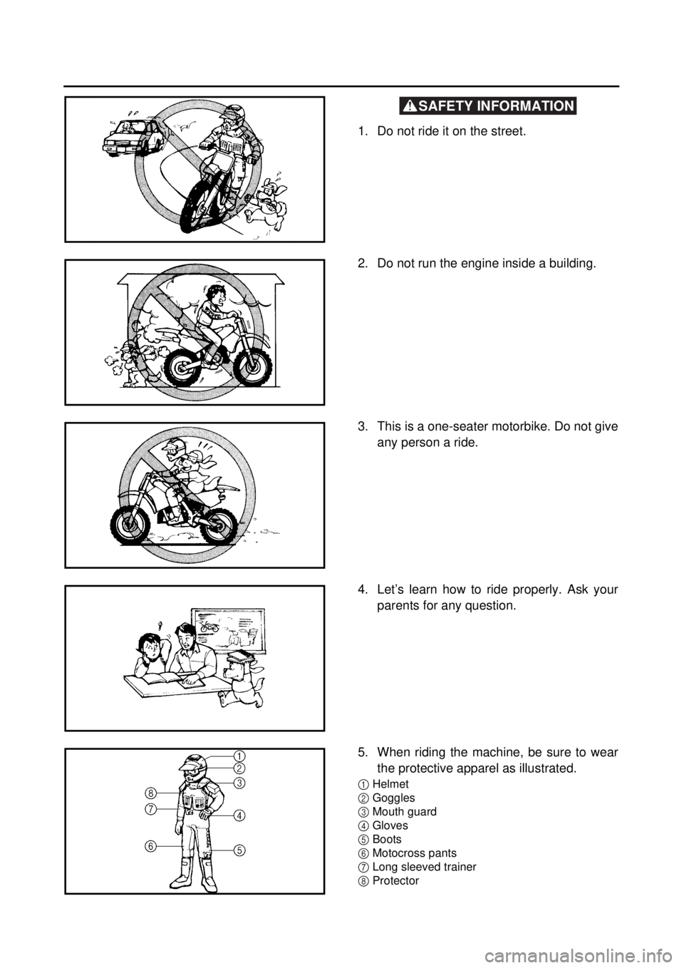YAMAHA TTR125 2002 Betriebsanleitungen (in German) SAFETY INFORMATION
1. Do not ride it on the street.
2. Do not run the engine inside a building.
3. This is a one-seater motorbike. Do not give
any person a ride.
4. Let’s learn how to ride prop YAMAHA TTR125 2002 Betriebsanleitungen (in German) SAFETY INFORMATION
1. Do not ride it on the street.
2. Do not run the engine inside a building.
3. This is a one-seater motorbike. Do not give
any person a ride.
4. Let’s learn how to ride prop