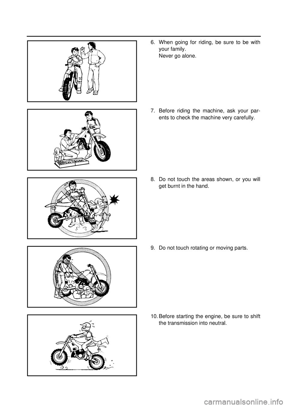 YAMAHA TTR125 2001 User Guide
6. When going for riding, be sure to be with
your family.
Never go alone.
7. Before riding the machine, ask your par-
ents to check the machine very carefully.
8. Do not touch the areas shown, or YAMAHA TTR125 2001 User Guide
6. When going for riding, be sure to be with
your family.
Never go alone.
7. Before riding the machine, ask your par-
ents to check the machine very carefully.
8. Do not touch the areas shown, or