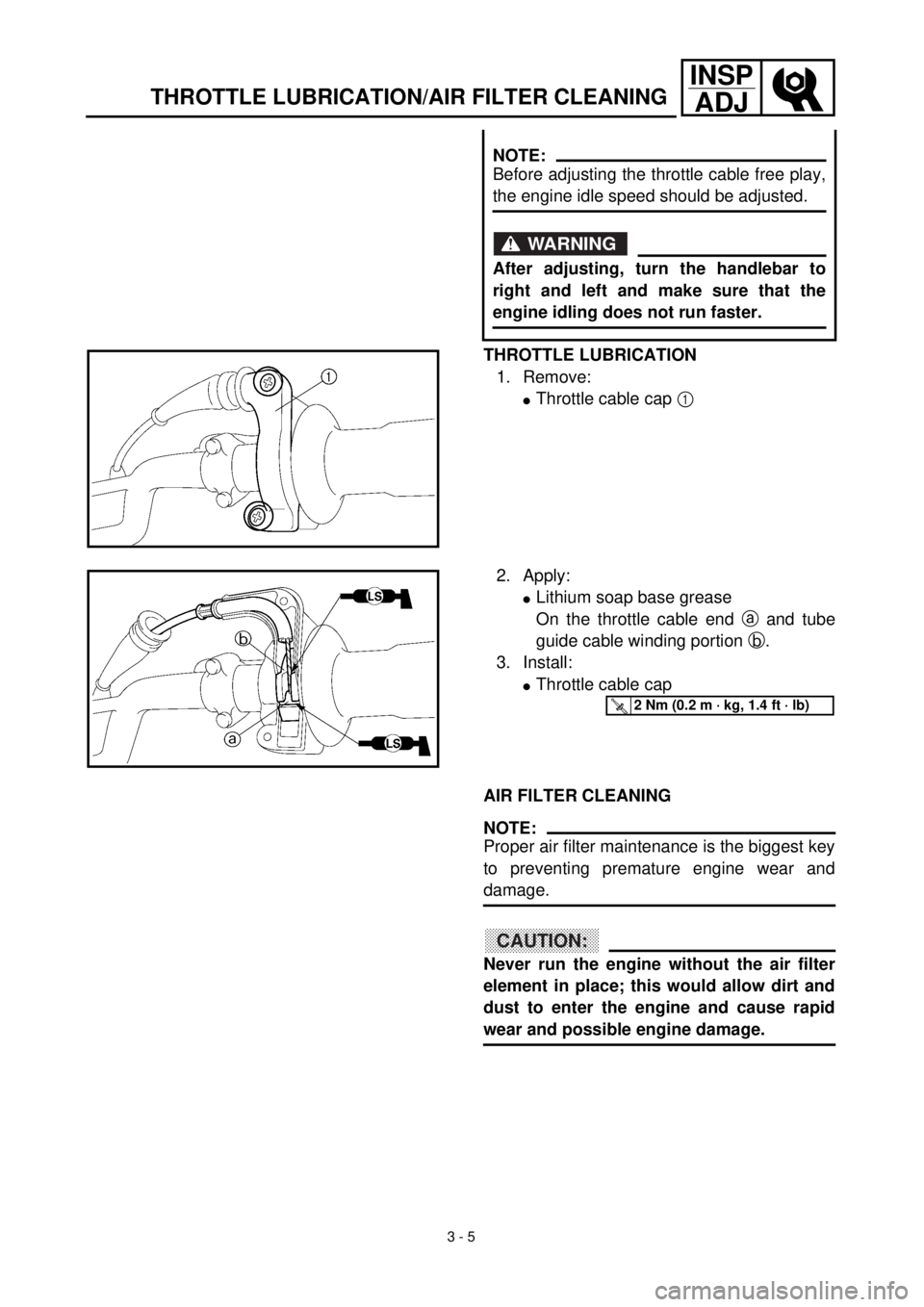 YAMAHA TTR125 2001 Owners Manual
3 - 5
INSP
ADJ
THROTTLE LUBRICATION/AIR FILTER CLEANING
THROTTLE LUBRICATION
1. Remove:
l
Throttle cable cap
1
NOTE:
Before adjusting the throttle cable free play,
the engine idle spee YAMAHA TTR125 2001 Owners Manual
3 - 5
INSP
ADJ
THROTTLE LUBRICATION/AIR FILTER CLEANING
THROTTLE LUBRICATION
1. Remove:
l
Throttle cable cap
1
NOTE:
Before adjusting the throttle cable free play,
the engine idle spee