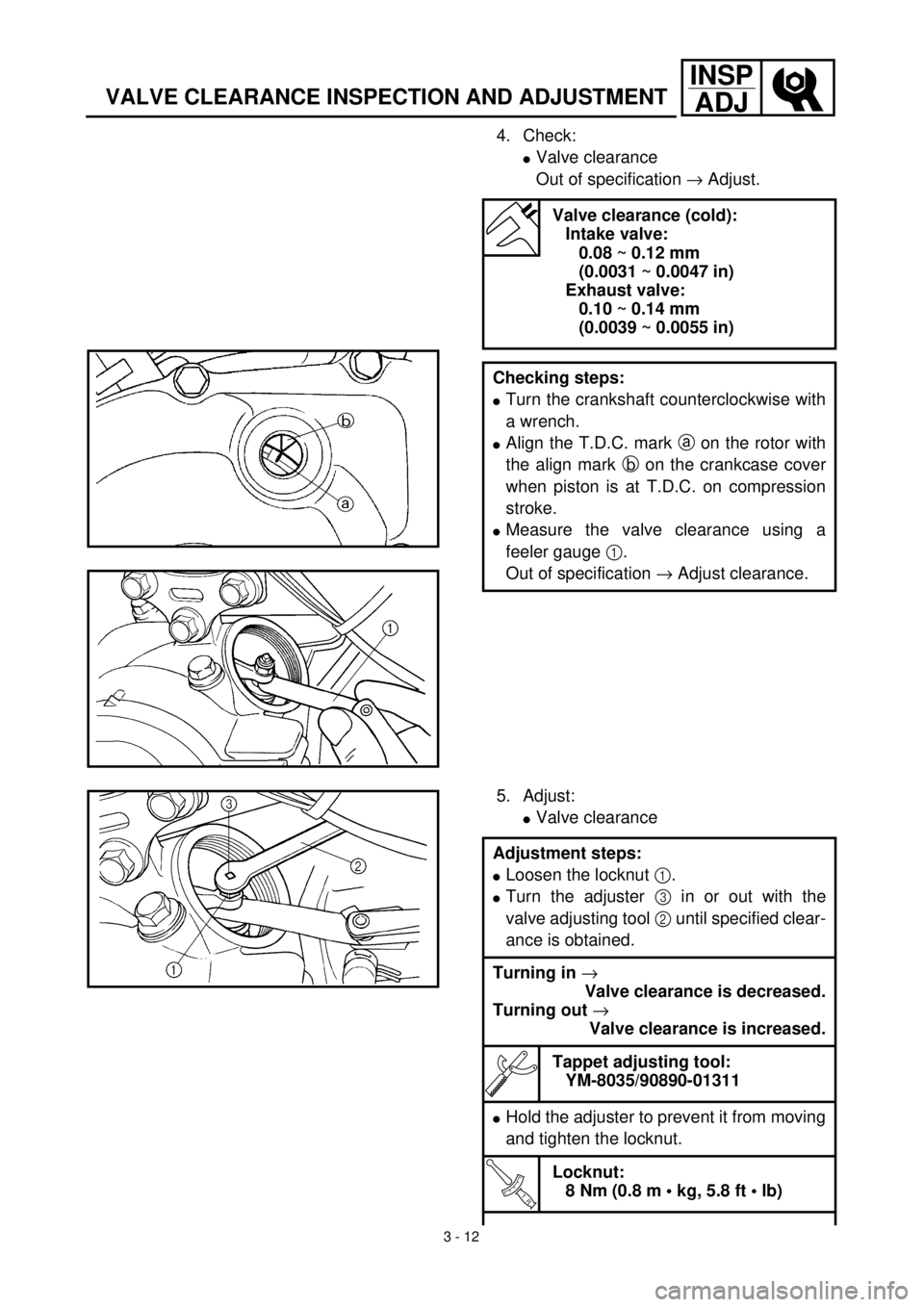 YAMAHA TTR125 2001 Owners Manual 3 - 12
INSP
ADJ
VALVE CLEARANCE INSPECTION AND ADJUSTMENT
4. Check:
lValve clearance
Out of specification ® Adjust.
Valve clearance (cold):
Intake valve:
0.08 ~ 0.12 mm
(0.0031 ~ 0.0047 in)
Exhaust YAMAHA TTR125 2001 Owners Manual 3 - 12
INSP
ADJ
VALVE CLEARANCE INSPECTION AND ADJUSTMENT
4. Check:
lValve clearance
Out of specification ® Adjust.
Valve clearance (cold):
Intake valve:
0.08 ~ 0.12 mm
(0.0031 ~ 0.0047 in)
Exhaust