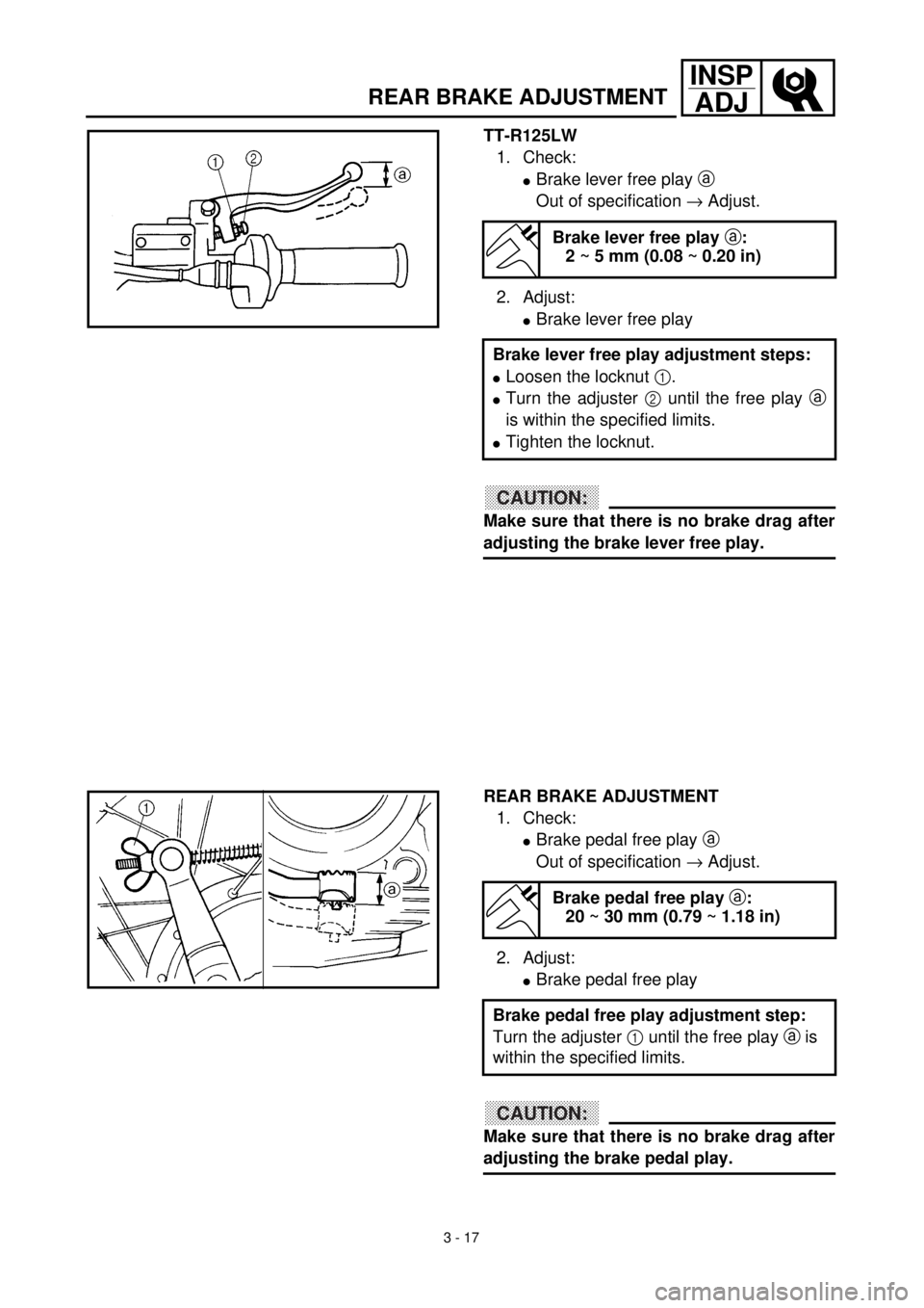 YAMAHA TTR125 2001 Owners Manual 3 - 17
INSP
ADJ
TT-R125LW
1. Check:
lBrake lever free play a
Out of specification ® Adjust.
2. Adjust:
lBrake lever free play
CAUTION:
Make sure that there is no brake drag after
adjusting the brake YAMAHA TTR125 2001 Owners Manual 3 - 17
INSP
ADJ
TT-R125LW
1. Check:
lBrake lever free play a
Out of specification ® Adjust.
2. Adjust:
lBrake lever free play
CAUTION:
Make sure that there is no brake drag after
adjusting the brake