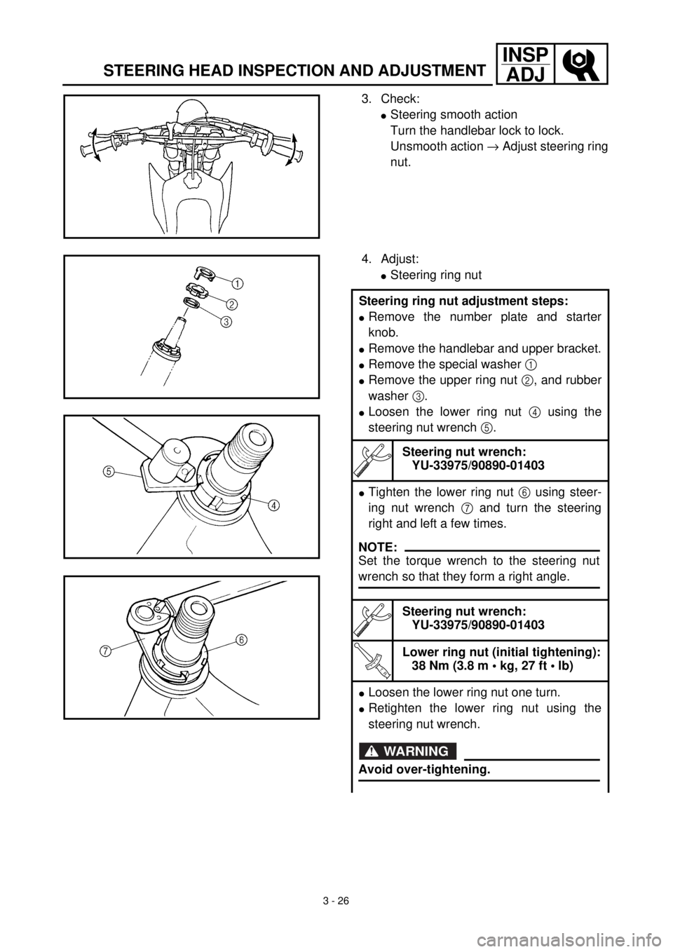 YAMAHA TTR125 2001 Owners Manual 3 - 26
INSP
ADJ
STEERING HEAD INSPECTION AND ADJUSTMENT
3. Check:
lSteering smooth action
Turn the handlebar lock to lock.
Unsmooth action ® Adjust steering ring
nut.
4. Adjust:
lSteering ring nut
St YAMAHA TTR125 2001 Owners Manual 3 - 26
INSP
ADJ
STEERING HEAD INSPECTION AND ADJUSTMENT
3. Check:
lSteering smooth action
Turn the handlebar lock to lock.
Unsmooth action ® Adjust steering ring
nut.
4. Adjust:
lSteering ring nut
St