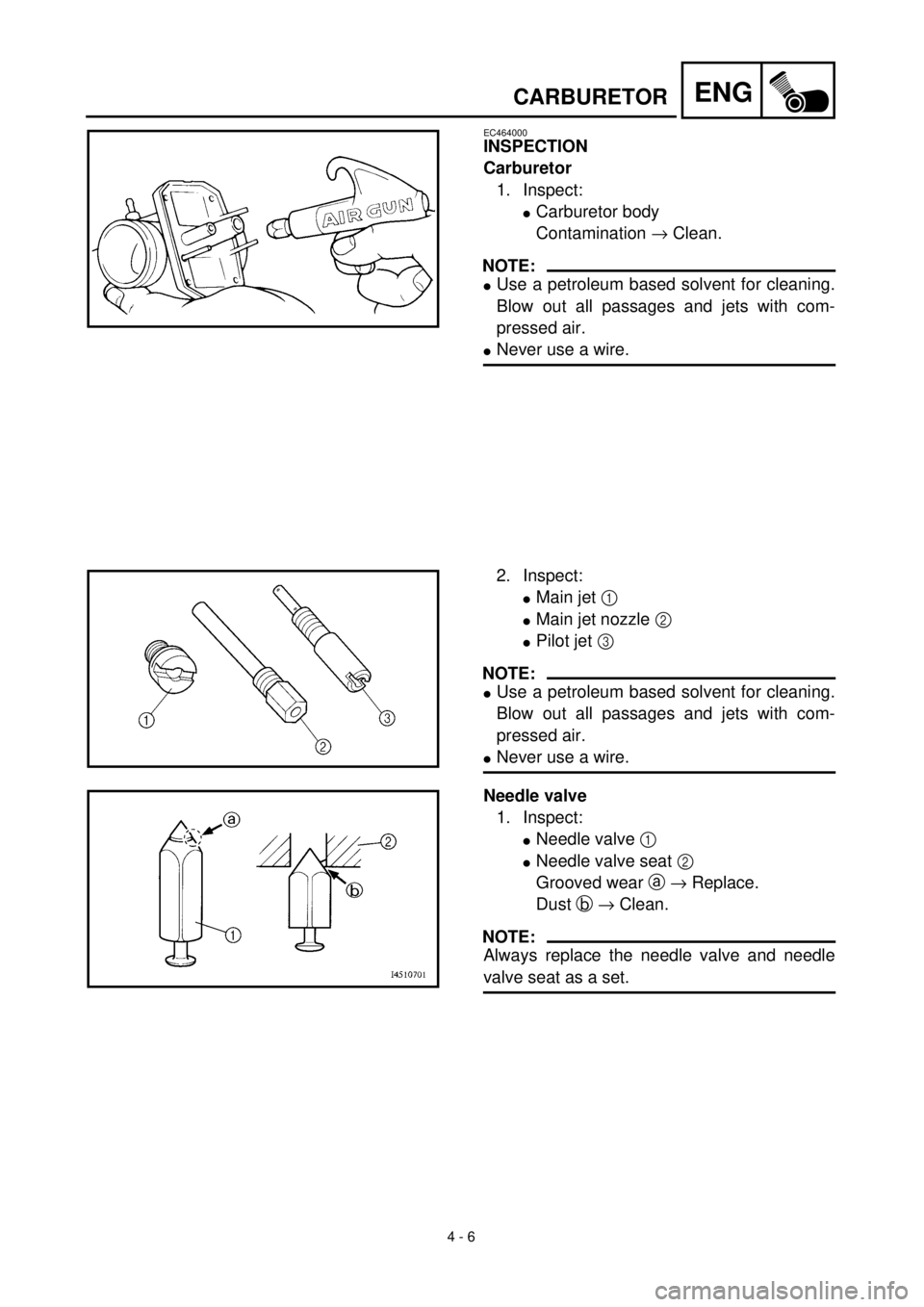 YAMAHA TTR125 2001 Owners Manual
4 - 6
ENGCARBURETOR
EC464000
INSPECTION
Carburetor
1. Inspect:
lCarburetor body
Contamination ® Clean.
NOTE:
lUse a petroleum based solvent for cleaning.
Blow out all passages and jets with com-
pr YAMAHA TTR125 2001 Owners Manual
4 - 6
ENGCARBURETOR
EC464000
INSPECTION
Carburetor
1. Inspect:
lCarburetor body
Contamination ® Clean.
NOTE:
lUse a petroleum based solvent for cleaning.
Blow out all passages and jets with com-
pr