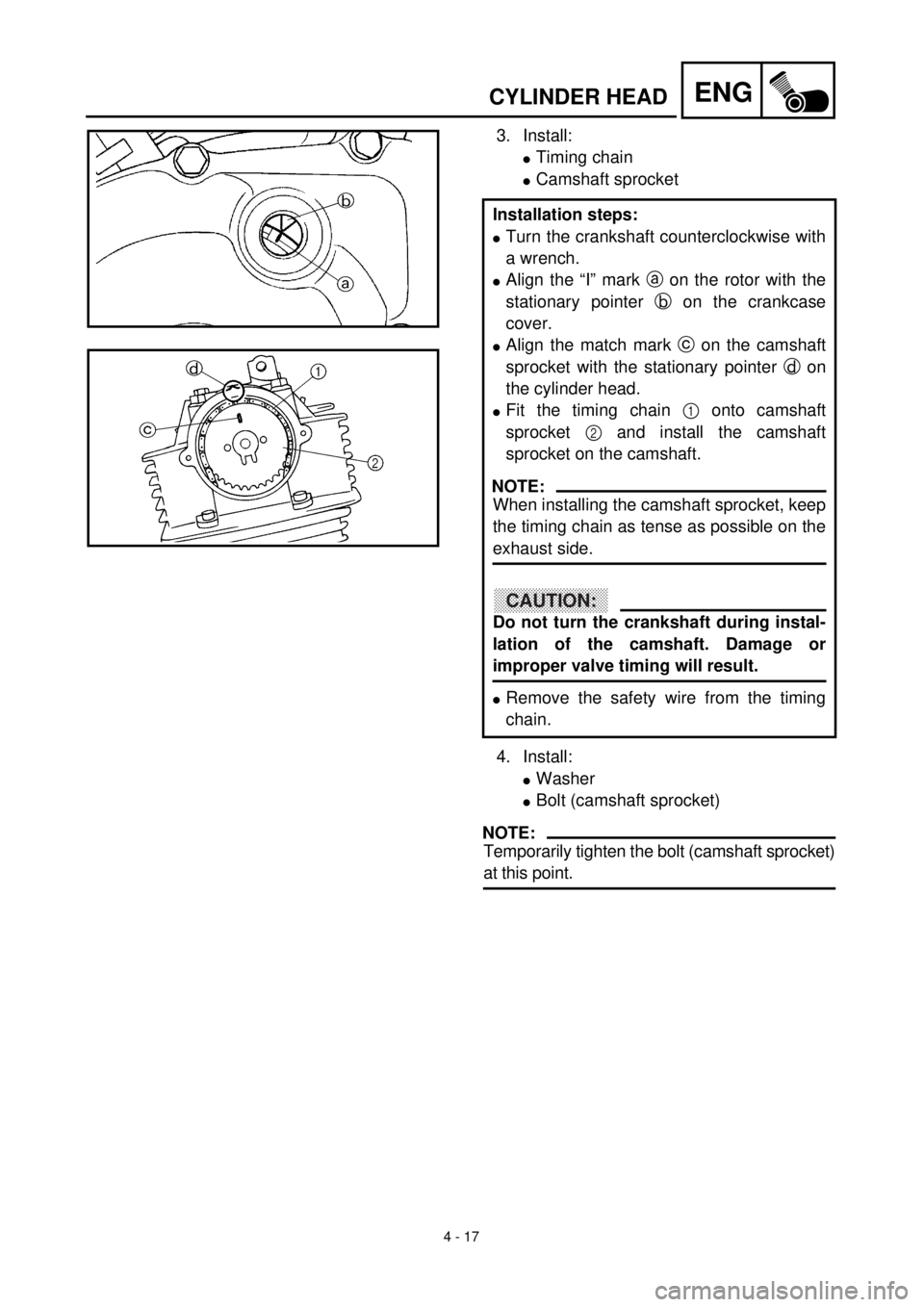 YAMAHA TTR125 2001 Owners Manual 4 - 17
ENGCYLINDER HEAD
3. Install:
lTiming chain
lCamshaft sprocket
4. Install:
lWasher
lBolt (camshaft sprocket)
NOTE:
Temporarily tighten the bolt (camshaft sprocket)
at this point. Installation YAMAHA TTR125 2001 Owners Manual 4 - 17
ENGCYLINDER HEAD
3. Install:
lTiming chain
lCamshaft sprocket
4. Install:
lWasher
lBolt (camshaft sprocket)
NOTE:
Temporarily tighten the bolt (camshaft sprocket)
at this point. Installation
