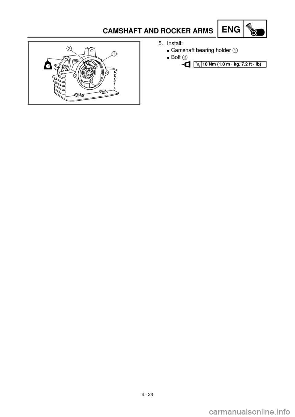YAMAHA TTR125 2001 Owners Manual
4 - 23
ENG
CAMSHAFT AND ROCKER ARMS
5. Install:
l
Camshaft bearing holder
1
l
Bolt
2
T R..10 Nm (1.0 m · kg, 7.2 ft · lb)LT YAMAHA TTR125 2001 Owners Manual
4 - 23
ENG
CAMSHAFT AND ROCKER ARMS
5. Install:
l
Camshaft bearing holder
1
l
Bolt
2
T R..10 Nm (1.0 m · kg, 7.2 ft · lb)LT
