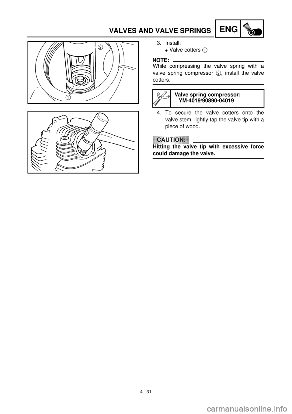 YAMAHA TTR125 2001 Owners Manual
4 - 31
ENG
VALVES AND VALVE SPRINGS
3. Install:
l
Valve cotters
1
NOTE:
While compressing the valve spring with a
valve spring compressor
2
, install the valve
cotters.
Valve sp YAMAHA TTR125 2001 Owners Manual
4 - 31
ENG
VALVES AND VALVE SPRINGS
3. Install:
l
Valve cotters
1
NOTE:
While compressing the valve spring with a
valve spring compressor
2
, install the valve
cotters.
Valve sp