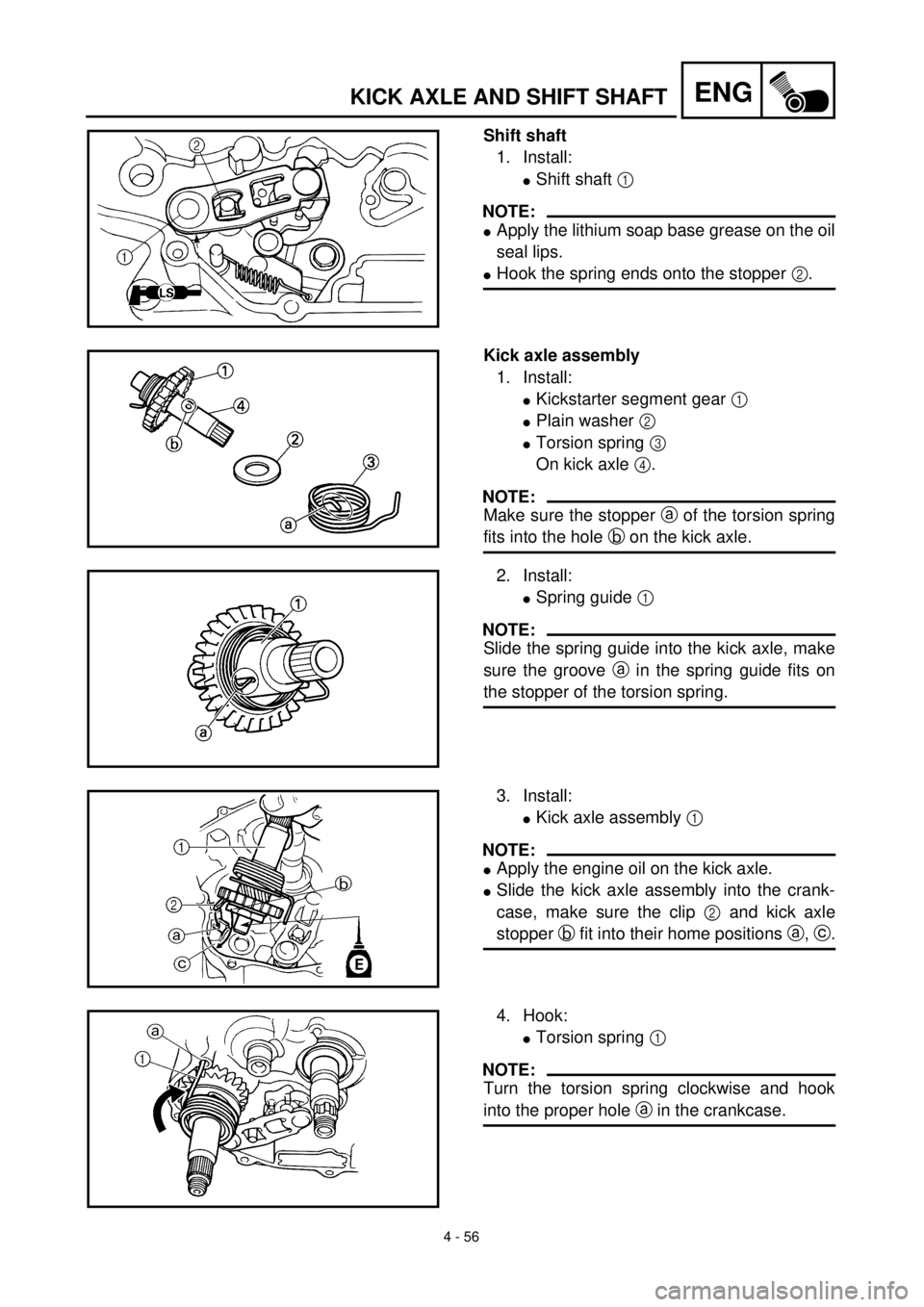YAMAHA TTR125 2001 User Guide 4 - 56
ENGKICK AXLE AND SHIFT SHAFT
Shift shaft
1. Install:
lShift shaft 1 
NOTE:
lApply the lithium soap base grease on the oil
seal lips.
lHook the spring ends onto the stopper 2.
Kick axle assembly