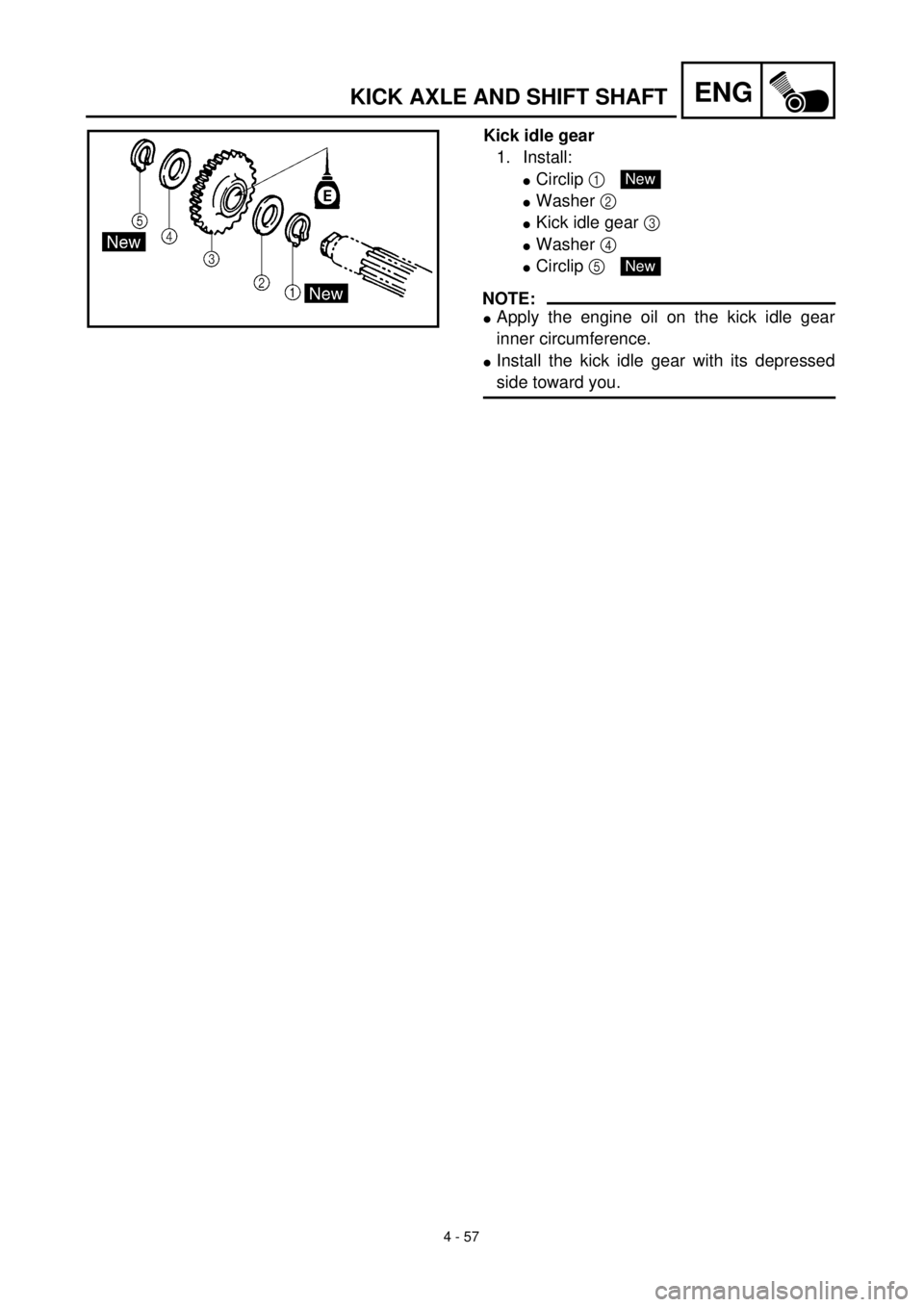YAMAHA TTR125 2001 Owners Manual 4 - 57
ENGKICK AXLE AND SHIFT SHAFT
Kick idle gear
1. Install:
lCirclip 1
lWasher 2
lKick idle gear 3
lWasher 4
lCirclip 5
NOTE:
lApply the engine oil on the kick idle gear
inner circumference.
l YAMAHA TTR125 2001 Owners Manual 4 - 57
ENGKICK AXLE AND SHIFT SHAFT
Kick idle gear
1. Install:
lCirclip 1
lWasher 2
lKick idle gear 3
lWasher 4
lCirclip 5
NOTE:
lApply the engine oil on the kick idle gear
inner circumference.
l