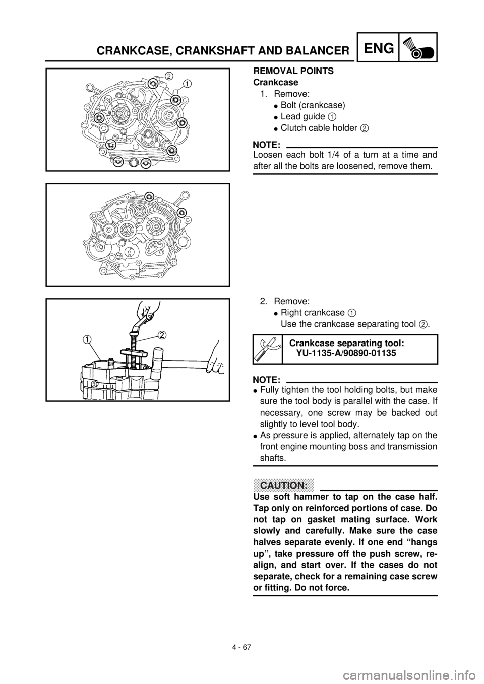 YAMAHA TTR125 2001 Owners Manual 4 - 67
ENGCRANKCASE, CRANKSHAFT AND BALANCER
REMOVAL POINTS
Crankcase
1. Remove:
lBolt (crankcase)
lLead guide 1
lClutch cable holder 2
NOTE:
Loosen each bolt 1/4 of a turn at a time and
after all t YAMAHA TTR125 2001 Owners Manual 4 - 67
ENGCRANKCASE, CRANKSHAFT AND BALANCER
REMOVAL POINTS
Crankcase
1. Remove:
lBolt (crankcase)
lLead guide 1
lClutch cable holder 2
NOTE:
Loosen each bolt 1/4 of a turn at a time and
after all t