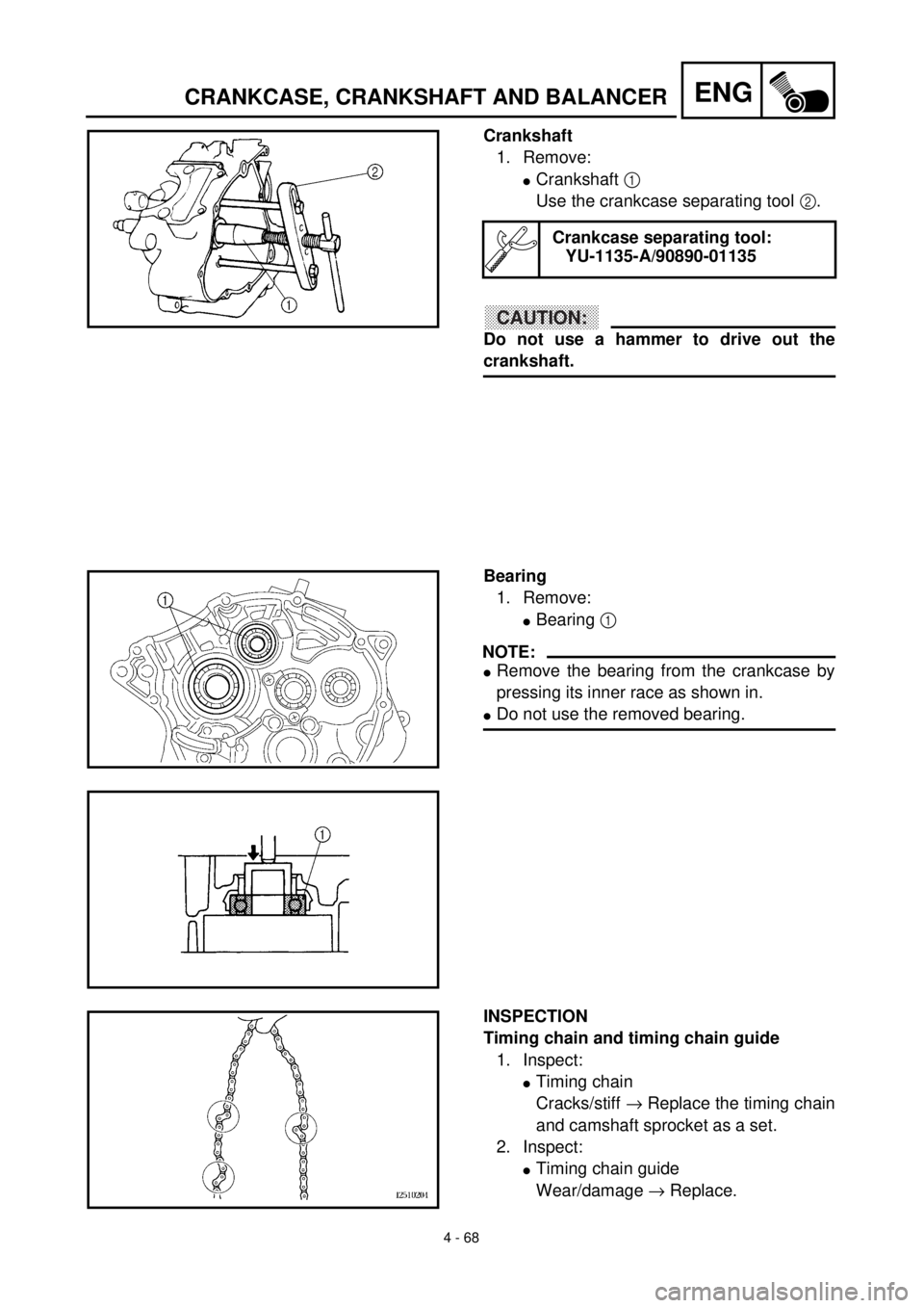 YAMAHA TTR125 2001 Owners Manual 4 - 68
ENGCRANKCASE, CRANKSHAFT AND BALANCER
Crankshaft
1. Remove:
lCrankshaft 1
Use the crankcase separating tool 2.
CAUTION:
Do not use a hammer to drive out the
crankshaft.
Crankcase separating to YAMAHA TTR125 2001 Owners Manual 4 - 68
ENGCRANKCASE, CRANKSHAFT AND BALANCER
Crankshaft
1. Remove:
lCrankshaft 1
Use the crankcase separating tool 2.
CAUTION:
Do not use a hammer to drive out the
crankshaft.
Crankcase separating to