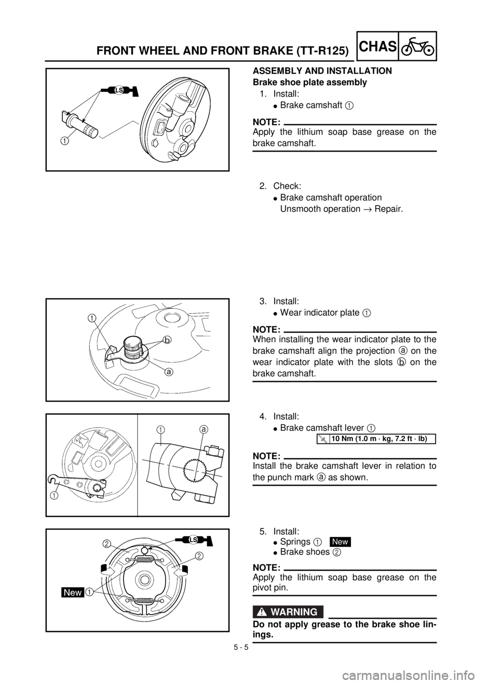 YAMAHA TTR125 2001 Owners Manual
5 - 5
CHAS
FRONT WHEEL AND FRONT BRAKE (TT-R125)
ASSEMBLY AND INSTALLATION
Brake shoe plate assembly
1. Install:
l
Brake camshaft
1
NOTE:
Apply the lithium soap base grease on the
brak YAMAHA TTR125 2001 Owners Manual
5 - 5
CHAS
FRONT WHEEL AND FRONT BRAKE (TT-R125)
ASSEMBLY AND INSTALLATION
Brake shoe plate assembly
1. Install:
l
Brake camshaft
1
NOTE:
Apply the lithium soap base grease on the
brak