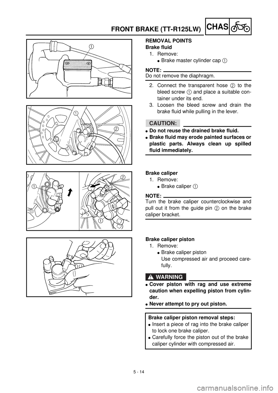 YAMAHA TTR125 2001 Owners Manual 5 - 14
CHASFRONT BRAKE (TT-R125LW)
REMOVAL POINTS
Brake fluid
1. Remove:
lBrake master cylinder cap 1
NOTE:
Do not remove the diaphragm.
2. Connect the transparent hose 2 to the
bleed screw 1 and pla YAMAHA TTR125 2001 Owners Manual 5 - 14
CHASFRONT BRAKE (TT-R125LW)
REMOVAL POINTS
Brake fluid
1. Remove:
lBrake master cylinder cap 1
NOTE:
Do not remove the diaphragm.
2. Connect the transparent hose 2 to the
bleed screw 1 and pla